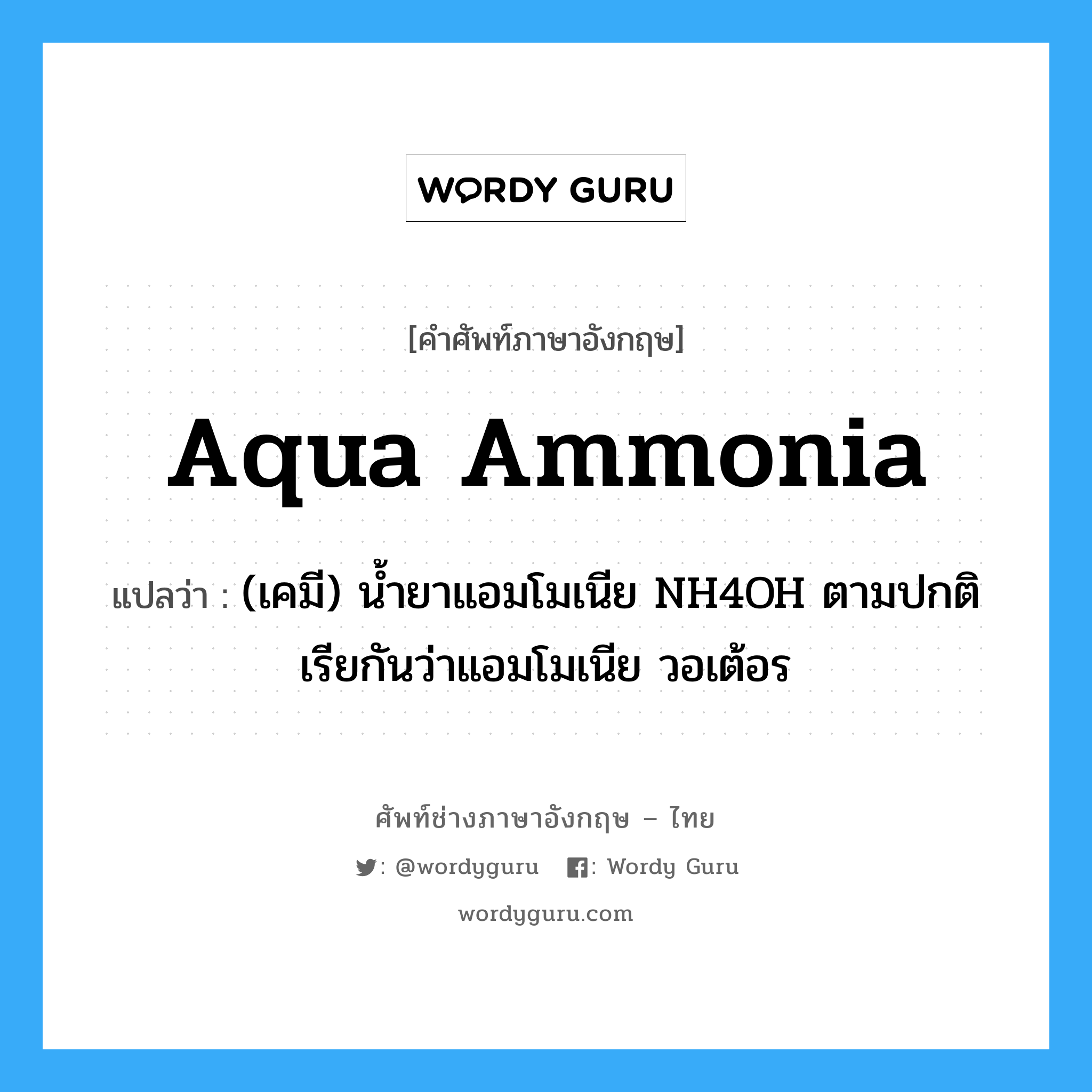 aqua ammonia แปลว่า?, คำศัพท์ช่างภาษาอังกฤษ - ไทย aqua ammonia คำศัพท์ภาษาอังกฤษ aqua ammonia แปลว่า (เคมี) น้ำยาแอมโมเนีย NH4OH ตามปกติเรียกันว่าแอมโมเนีย วอเต้อร