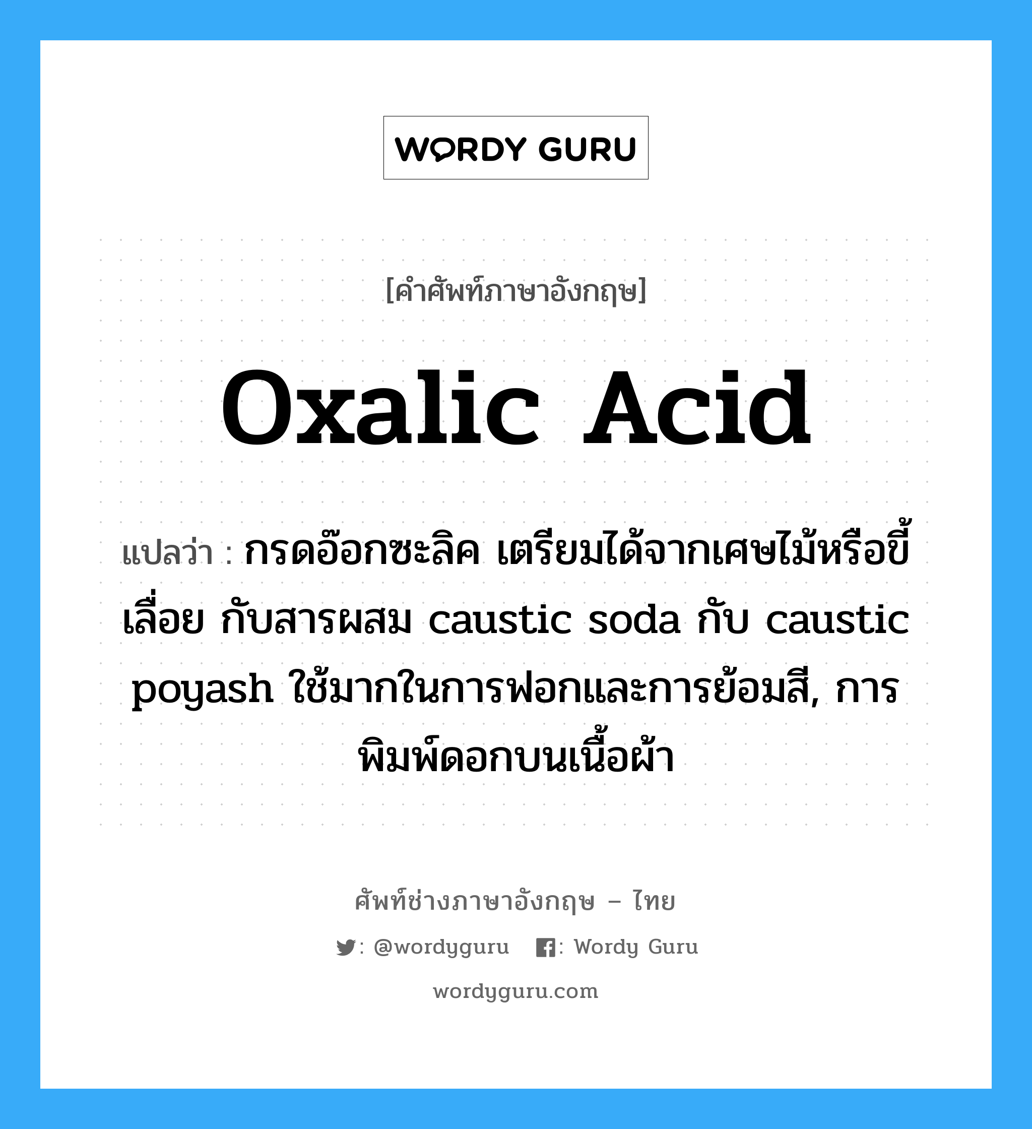 oxalic acid แปลว่า?, คำศัพท์ช่างภาษาอังกฤษ - ไทย oxalic acid คำศัพท์ภาษาอังกฤษ oxalic acid แปลว่า กรดอ๊อกซะลิค เตรียมได้จากเศษไม้หรือขี้เลื่อย กับสารผสม caustic soda กับ caustic poyash ใช้มากในการฟอกและการย้อมสี, การพิมพ์ดอกบนเนื้อผ้า