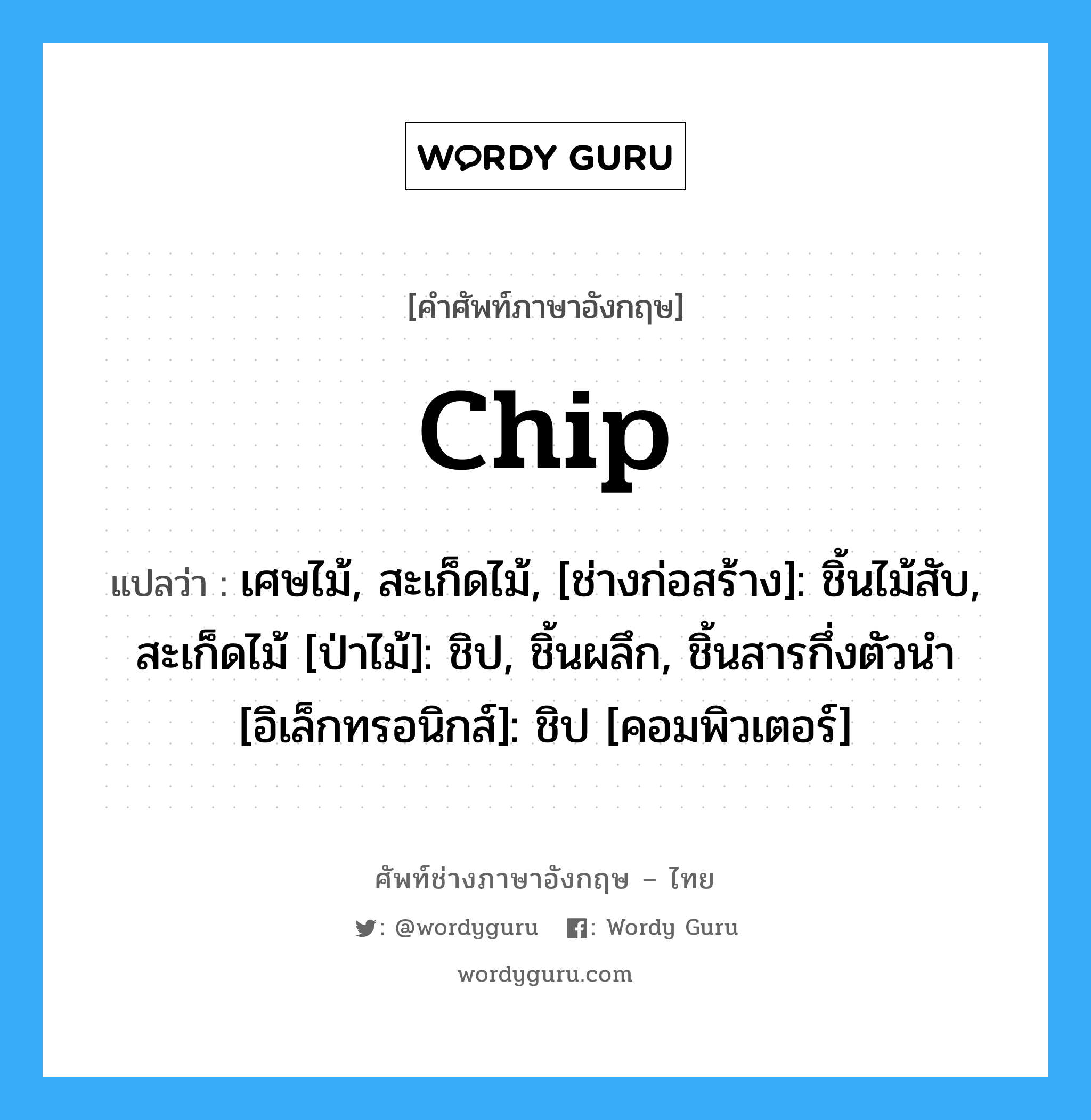 chip แปลว่า?, คำศัพท์ช่างภาษาอังกฤษ - ไทย chip คำศัพท์ภาษาอังกฤษ chip แปลว่า เศษไม้, สะเก็ดไม้, [ช่างก่อสร้าง]: ชิ้นไม้สับ, สะเก็ดไม้ [ป่าไม้]: ชิป, ชิ้นผลึก, ชิ้นสารกึ่งตัวนำ [อิเล็กทรอนิกส์]: ชิป [คอมพิวเตอร์]
