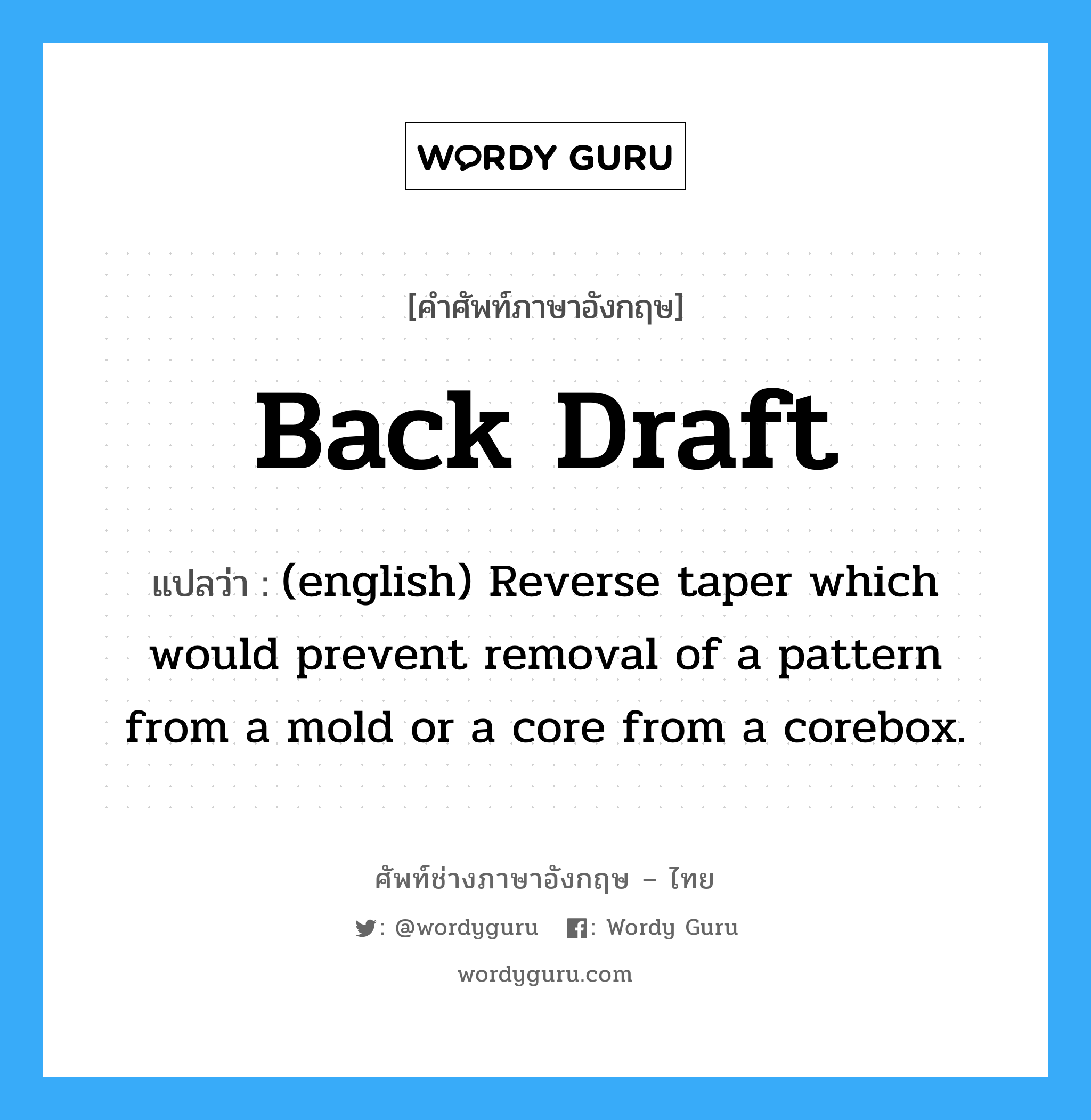Back Draft แปลว่า?, คำศัพท์ช่างภาษาอังกฤษ - ไทย Back Draft คำศัพท์ภาษาอังกฤษ Back Draft แปลว่า (english) Reverse taper which would prevent removal of a pattern from a mold or a core from a corebox.