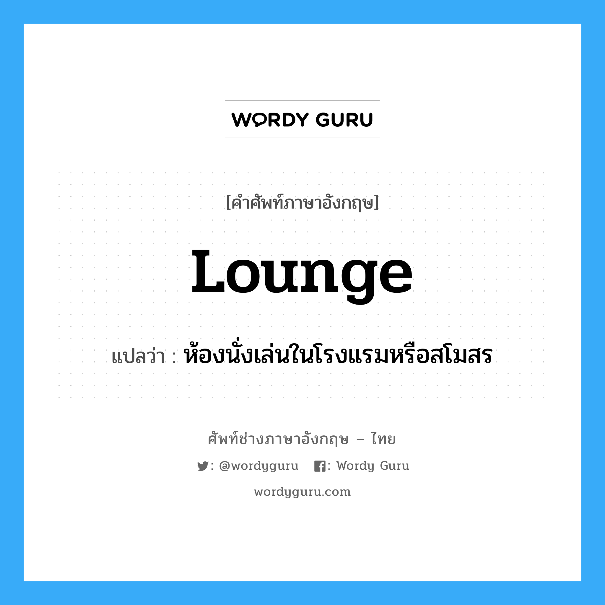 lounge แปลว่า?, คำศัพท์ช่างภาษาอังกฤษ - ไทย lounge คำศัพท์ภาษาอังกฤษ lounge แปลว่า ห้องนั่งเล่นในโรงแรมหรือสโมสร