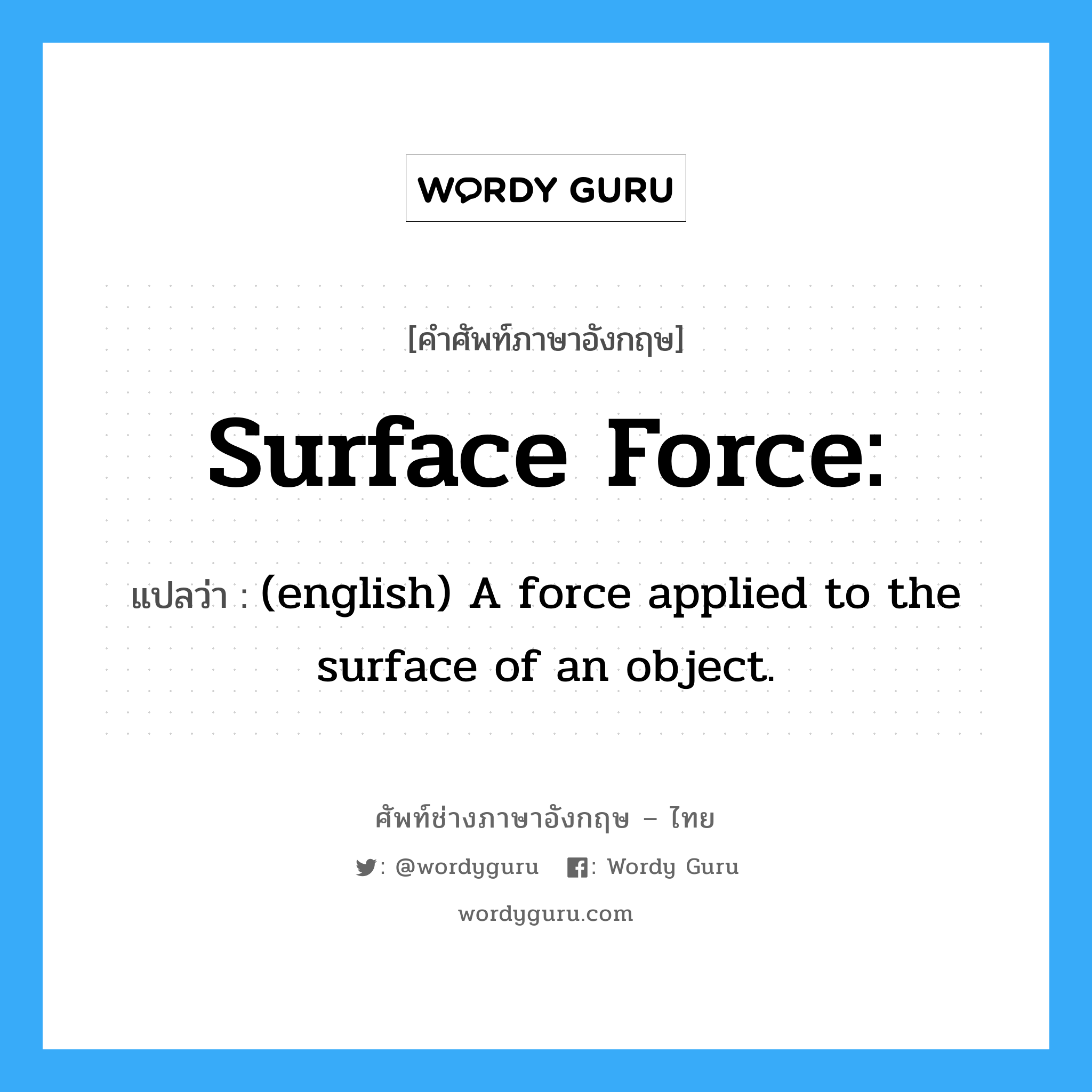 (english) A force applied to the surface of an object. ภาษาอังกฤษ?, คำศัพท์ช่างภาษาอังกฤษ - ไทย (english) A force applied to the surface of an object. คำศัพท์ภาษาอังกฤษ (english) A force applied to the surface of an object. แปลว่า Surface force: