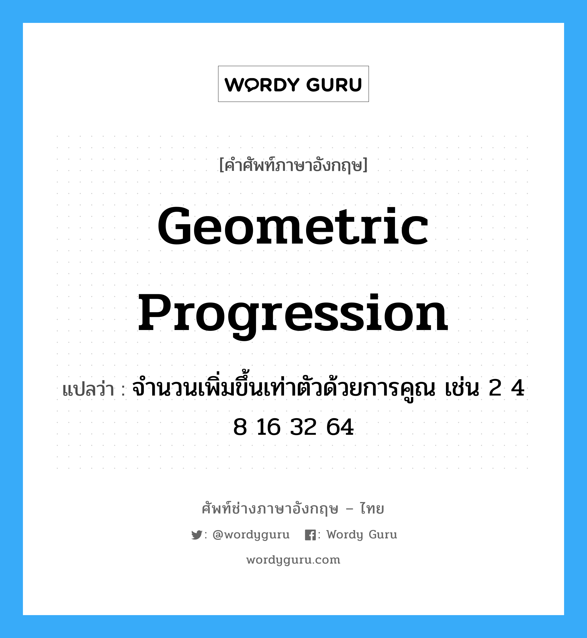 geometric progression แปลว่า?, คำศัพท์ช่างภาษาอังกฤษ - ไทย geometric progression คำศัพท์ภาษาอังกฤษ geometric progression แปลว่า จำนวนเพิ่มขึ้นเท่าตัวด้วยการคูณ เช่น 2 4 8 16 32 64