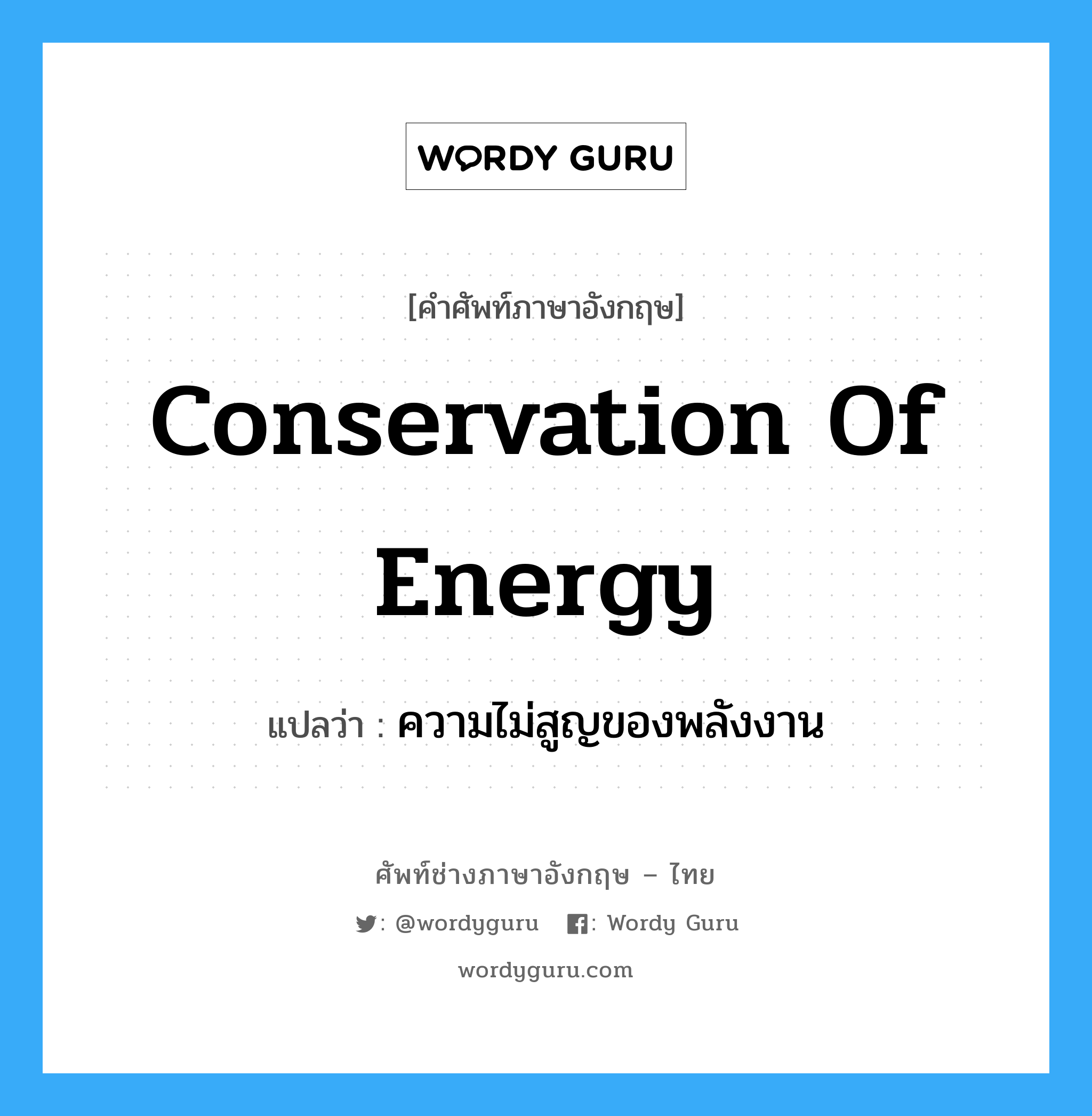 ความไม่สูญของพลังงาน ภาษาอังกฤษ?, คำศัพท์ช่างภาษาอังกฤษ - ไทย ความไม่สูญของพลังงาน คำศัพท์ภาษาอังกฤษ ความไม่สูญของพลังงาน แปลว่า conservation of energy
