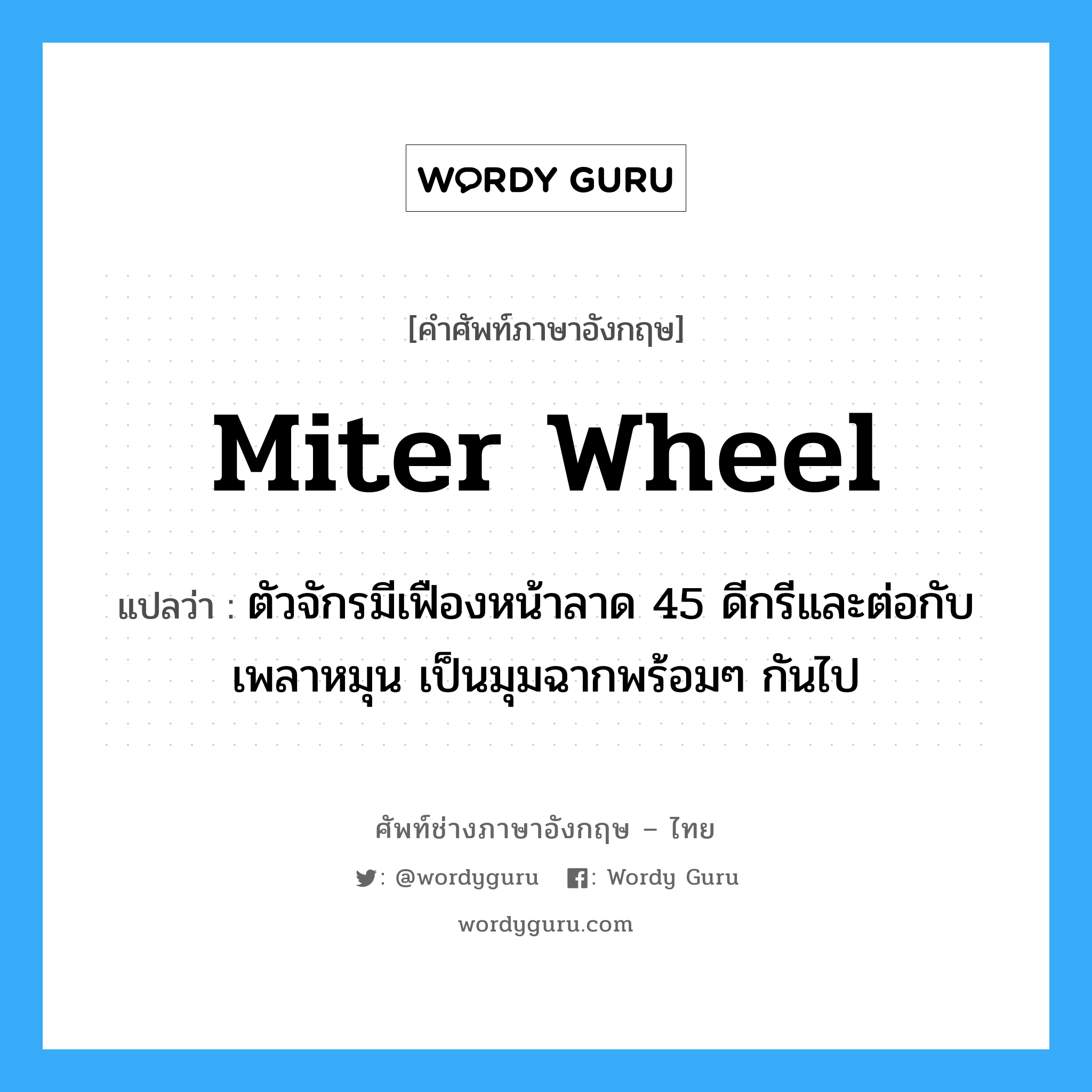 miter wheel แปลว่า?, คำศัพท์ช่างภาษาอังกฤษ - ไทย miter wheel คำศัพท์ภาษาอังกฤษ miter wheel แปลว่า ตัวจักรมีเฟืองหน้าลาด 45 ดีกรีและต่อกับเพลาหมุน เป็นมุมฉากพร้อมๆ กันไป