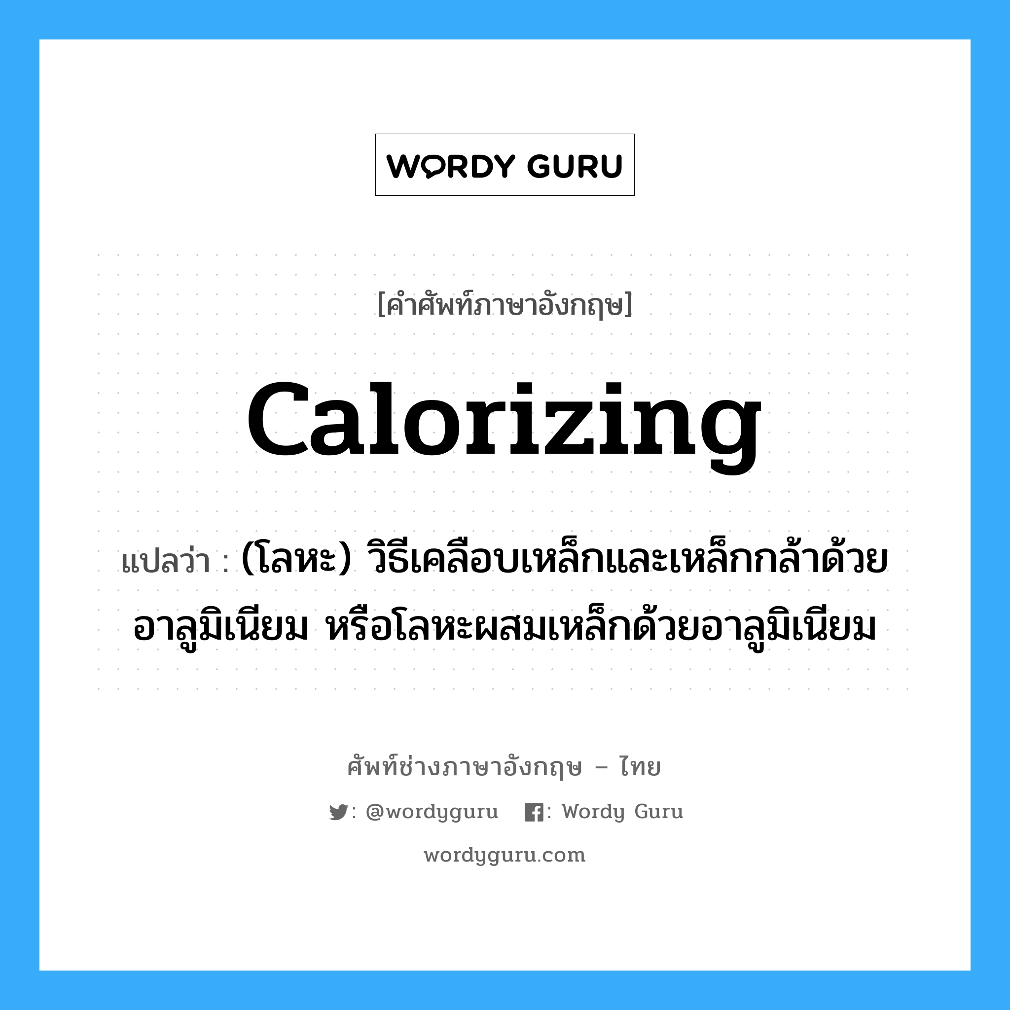 calorizing แปลว่า?, คำศัพท์ช่างภาษาอังกฤษ - ไทย calorizing คำศัพท์ภาษาอังกฤษ calorizing แปลว่า (โลหะ) วิธีเคลือบเหล็กและเหล็กกล้าด้วยอาลูมิเนียม หรือโลหะผสมเหล็กด้วยอาลูมิเนียม