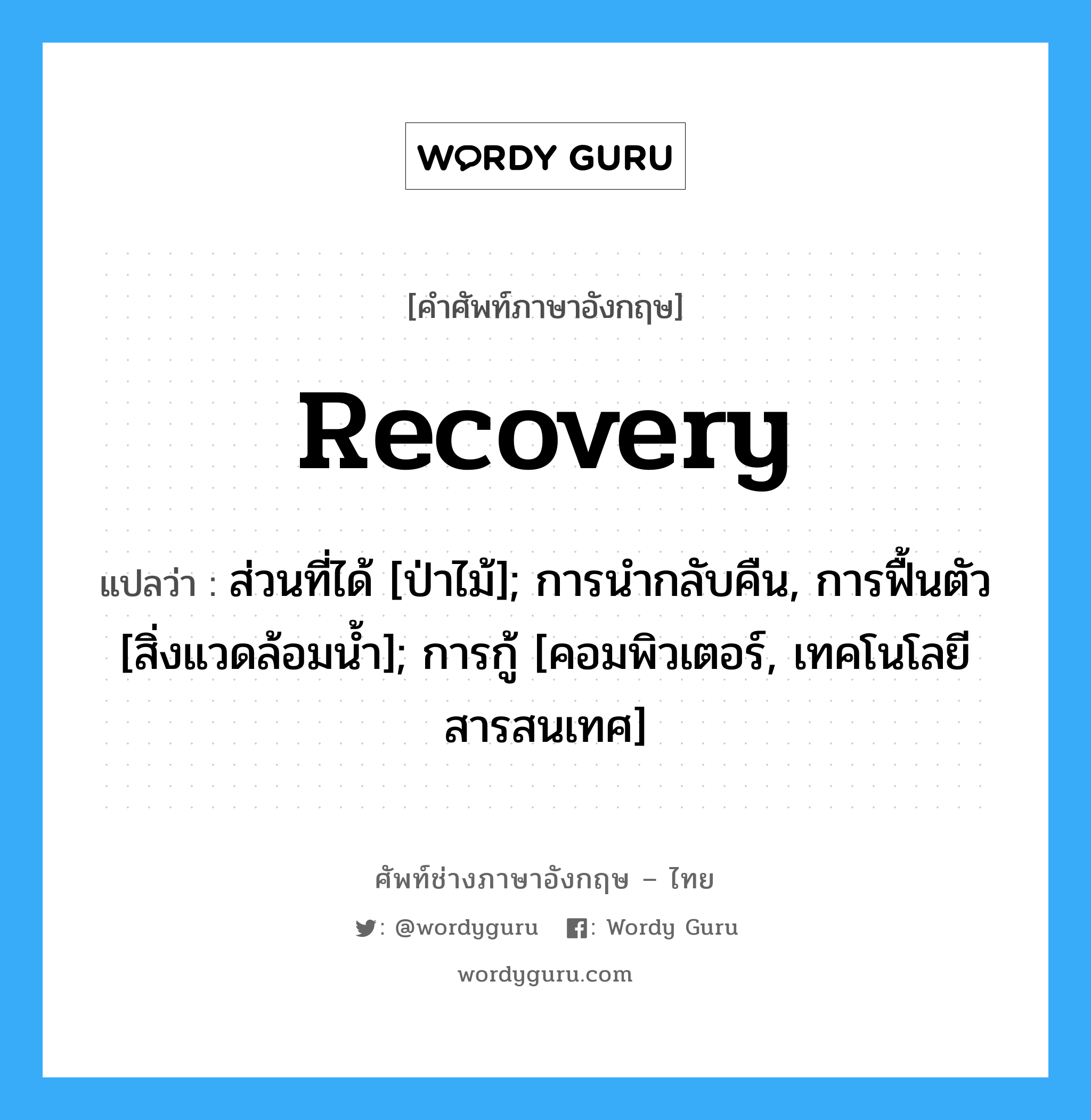 Recovery แปลว่า?, คำศัพท์ช่างภาษาอังกฤษ - ไทย Recovery คำศัพท์ภาษาอังกฤษ Recovery แปลว่า ส่วนที่ได้ [ป่าไม้]; การนำกลับคืน, การฟื้นตัว [สิ่งแวดล้อมน้ำ]; การกู้ [คอมพิวเตอร์, เทคโนโลยีสารสนเทศ]