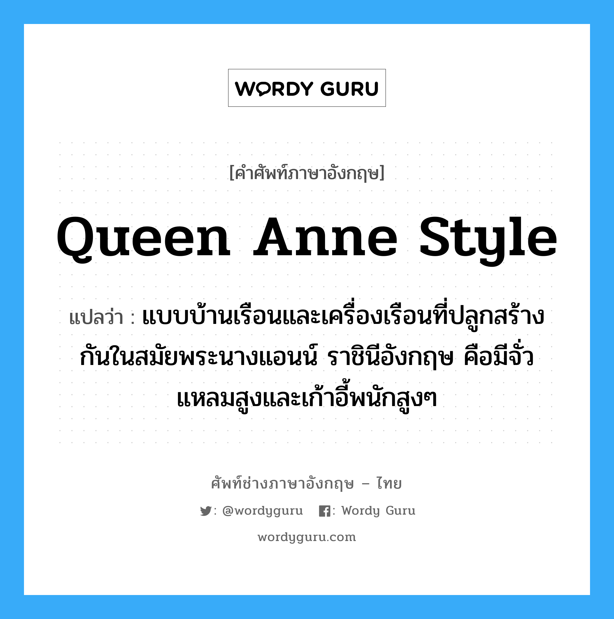 Queen Anne Style แปลว่า?, คำศัพท์ช่างภาษาอังกฤษ - ไทย Queen Anne Style คำศัพท์ภาษาอังกฤษ Queen Anne Style แปลว่า แบบบ้านเรือนและเครื่องเรือนที่ปลูกสร้างกันในสมัยพระนางแอนน์ ราชินีอังกฤษ คือมีจั่วแหลมสูงและเก้าอี้พนักสูงๆ