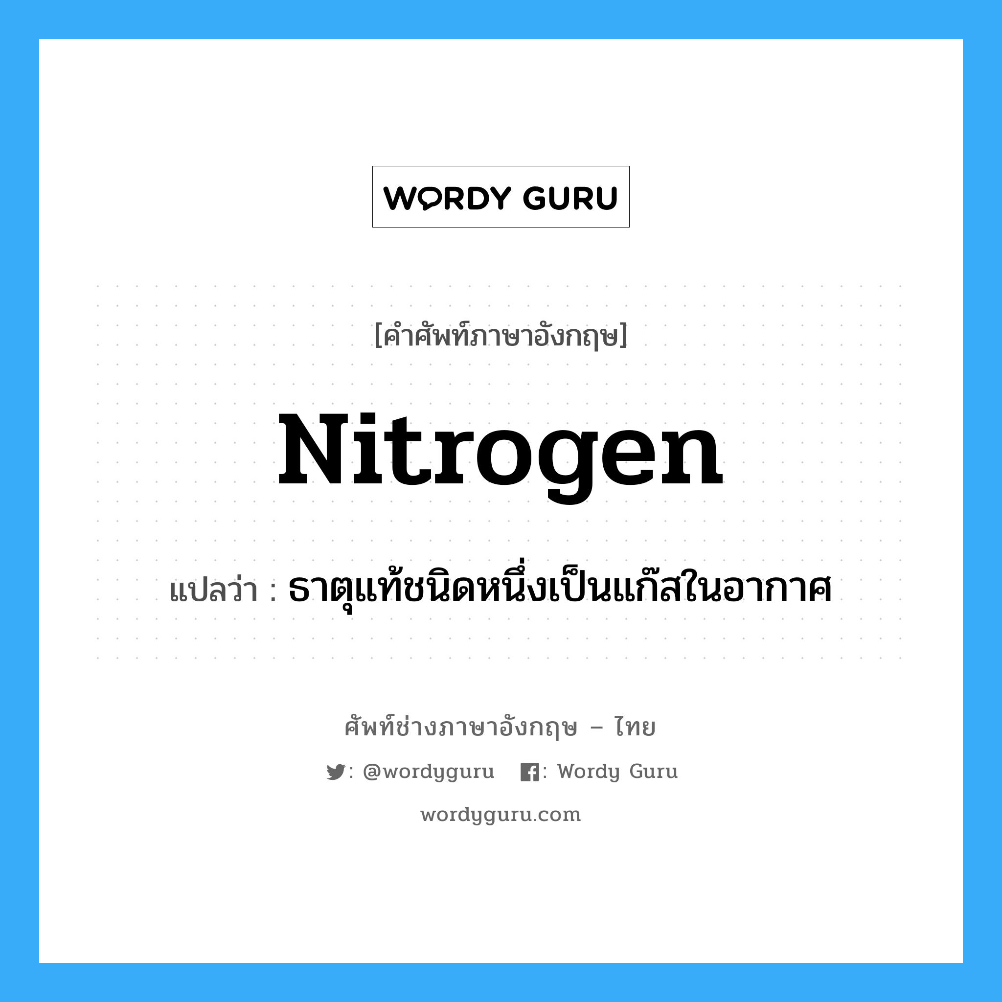 nitrogen แปลว่า?, คำศัพท์ช่างภาษาอังกฤษ - ไทย nitrogen คำศัพท์ภาษาอังกฤษ nitrogen แปลว่า ธาตุแท้ชนิดหนึ่งเป็นแก๊สในอากาศ