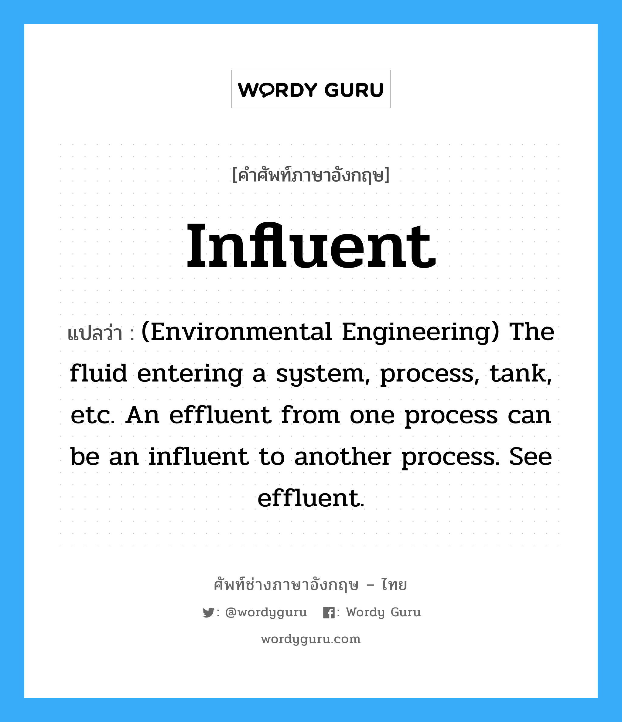 Influent แปลว่า?, คำศัพท์ช่างภาษาอังกฤษ - ไทย Influent คำศัพท์ภาษาอังกฤษ Influent แปลว่า (Environmental Engineering) The fluid entering a system, process, tank, etc. An effluent from one process can be an influent to another process. See effluent.