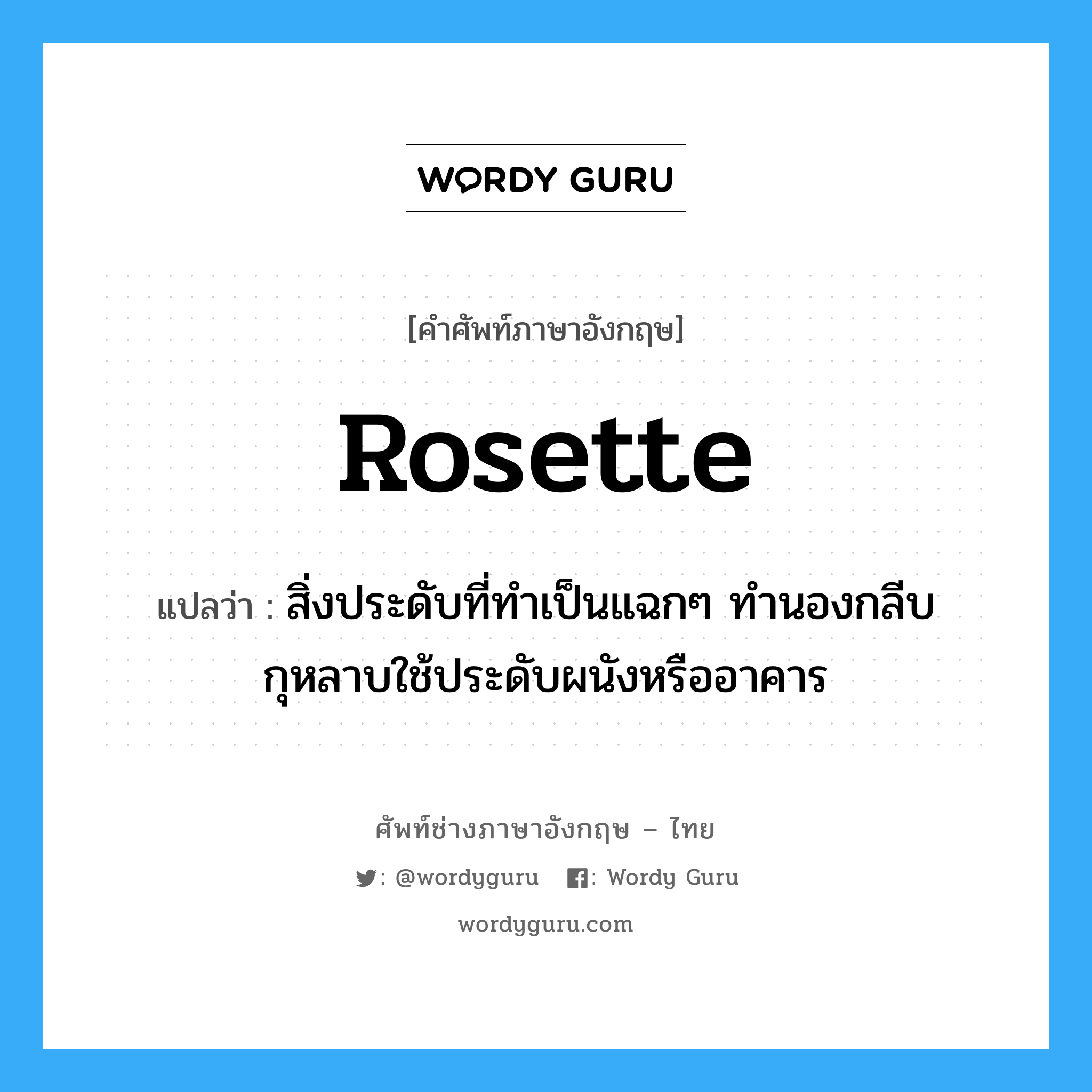 rosette แปลว่า?, คำศัพท์ช่างภาษาอังกฤษ - ไทย rosette คำศัพท์ภาษาอังกฤษ rosette แปลว่า สิ่งประดับที่ทำเป็นแฉกๆ ทำนองกลีบกุหลาบใช้ประดับผนังหรืออาคาร