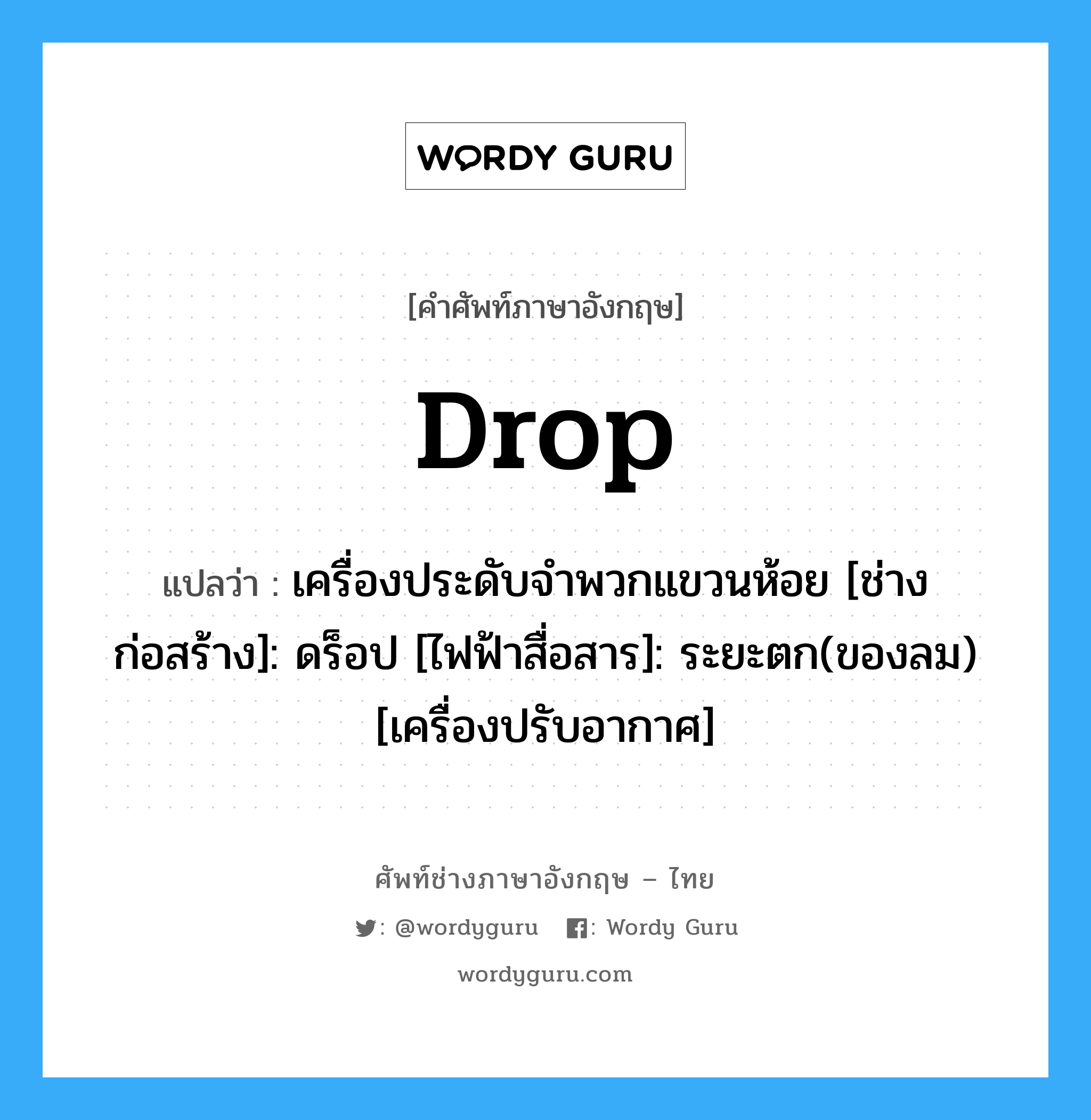 drop แปลว่า?, คำศัพท์ช่างภาษาอังกฤษ - ไทย drop คำศัพท์ภาษาอังกฤษ drop แปลว่า เครื่องประดับจำพวกแขวนห้อย [ช่างก่อสร้าง]: ดร็อป [ไฟฟ้าสื่อสาร]: ระยะตก(ของลม) [เครื่องปรับอากาศ]