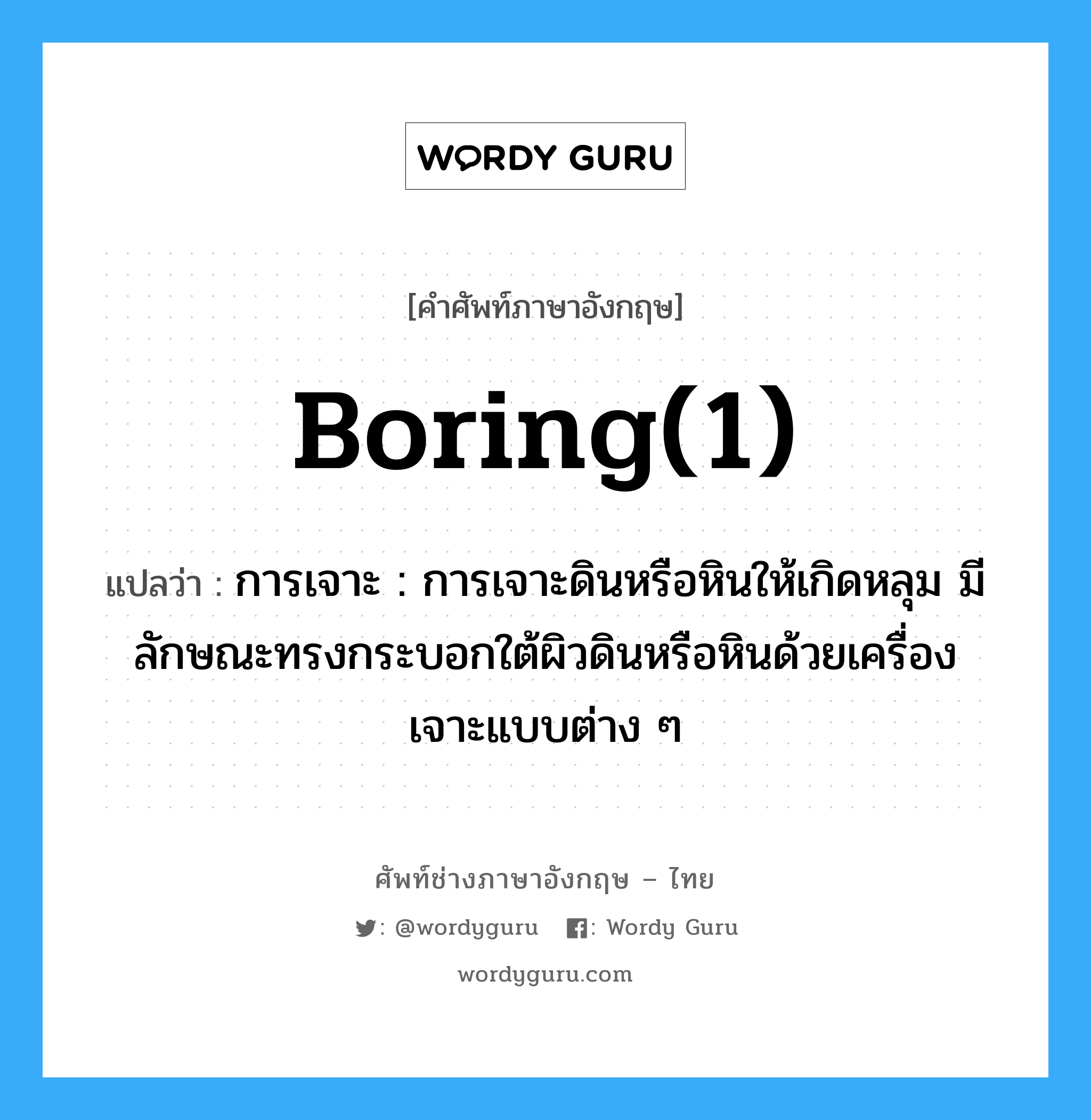 boring(1) แปลว่า?, คำศัพท์ช่างภาษาอังกฤษ - ไทย boring(1) คำศัพท์ภาษาอังกฤษ boring(1) แปลว่า การเจาะ : การเจาะดินหรือหินให้เกิดหลุม มีลักษณะทรงกระบอกใต้ผิวดินหรือหินด้วยเครื่องเจาะแบบต่าง ๆ