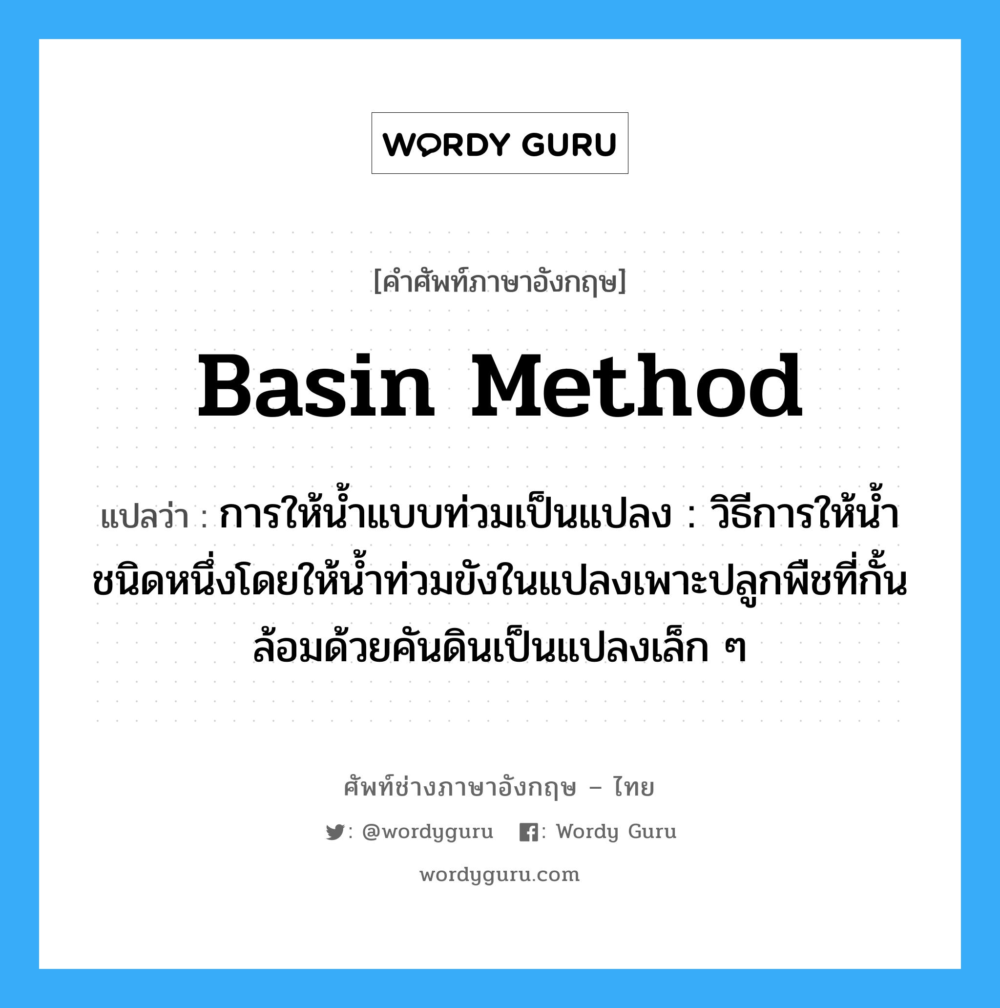 basin method แปลว่า?, คำศัพท์ช่างภาษาอังกฤษ - ไทย basin method คำศัพท์ภาษาอังกฤษ basin method แปลว่า การให้น้ำแบบท่วมเป็นแปลง : วิธีการให้น้ำชนิดหนึ่งโดยให้น้ำท่วมขังในแปลงเพาะปลูกพืชที่กั้นล้อมด้วยคันดินเป็นแปลงเล็ก ๆ