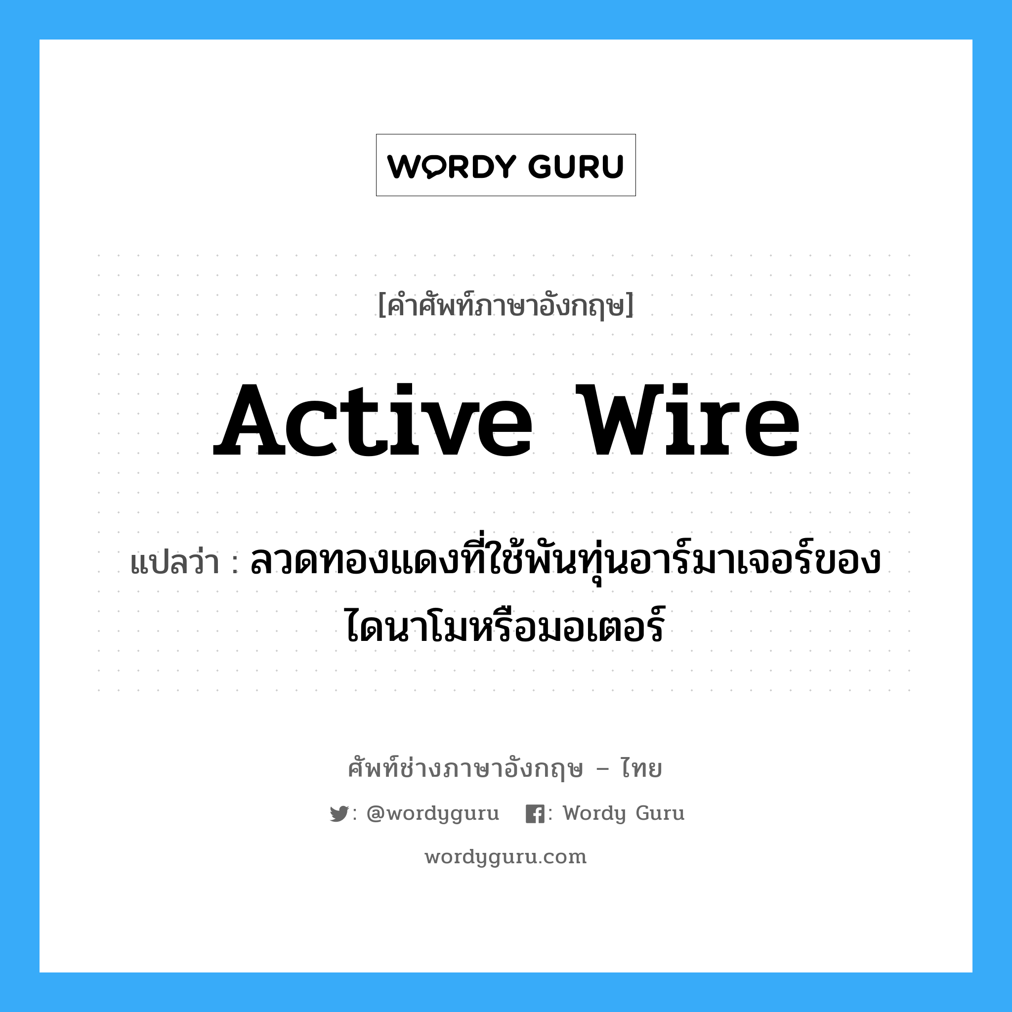 active wire แปลว่า?, คำศัพท์ช่างภาษาอังกฤษ - ไทย active wire คำศัพท์ภาษาอังกฤษ active wire แปลว่า ลวดทองแดงที่ใช้พันทุ่นอาร์มาเจอร์ของไดนาโมหรือมอเตอร์