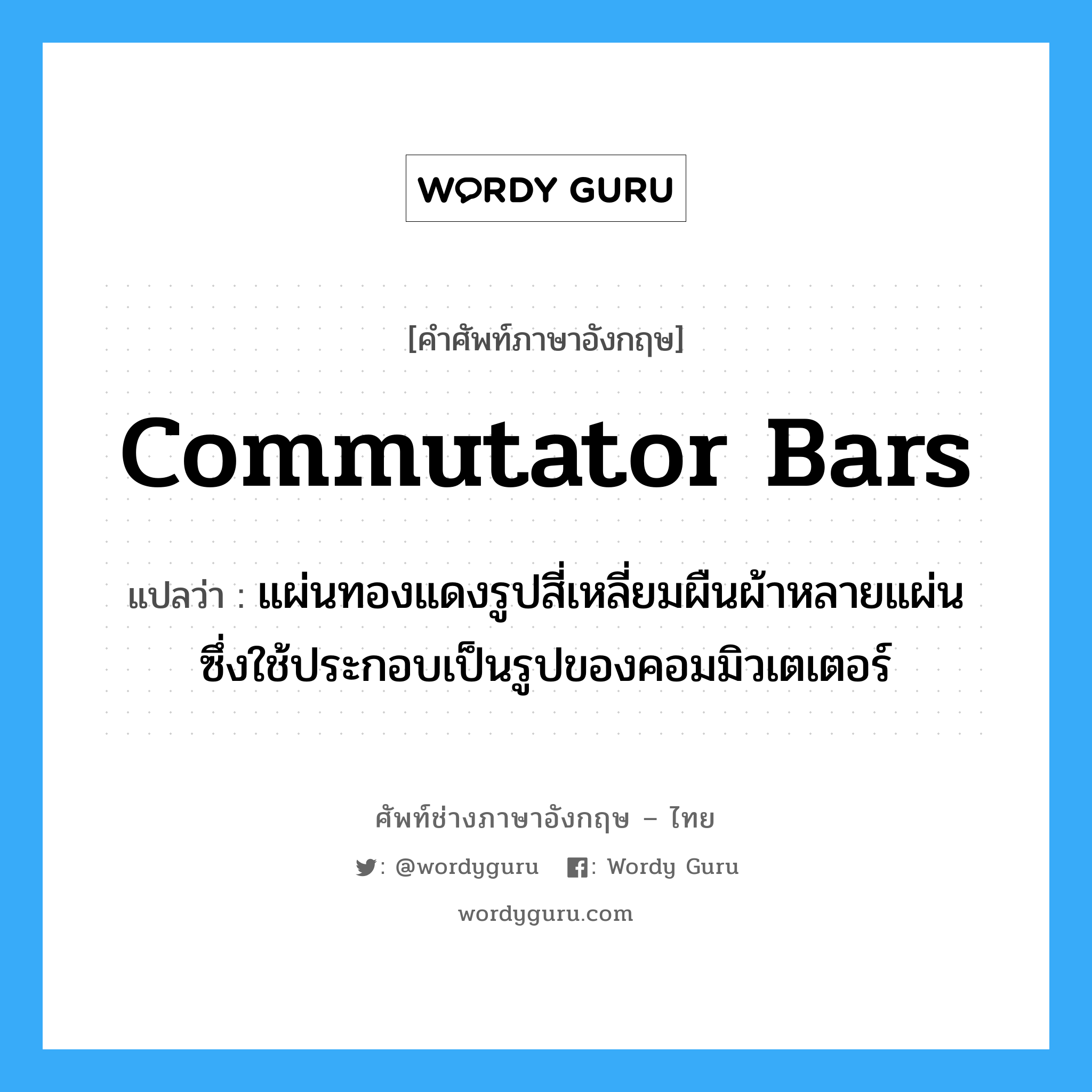 commutator bars แปลว่า?, คำศัพท์ช่างภาษาอังกฤษ - ไทย commutator bars คำศัพท์ภาษาอังกฤษ commutator bars แปลว่า แผ่นทองแดงรูปสี่เหลี่ยมผืนผ้าหลายแผ่น ซึ่งใช้ประกอบเป็นรูปของคอมมิวเตเตอร์