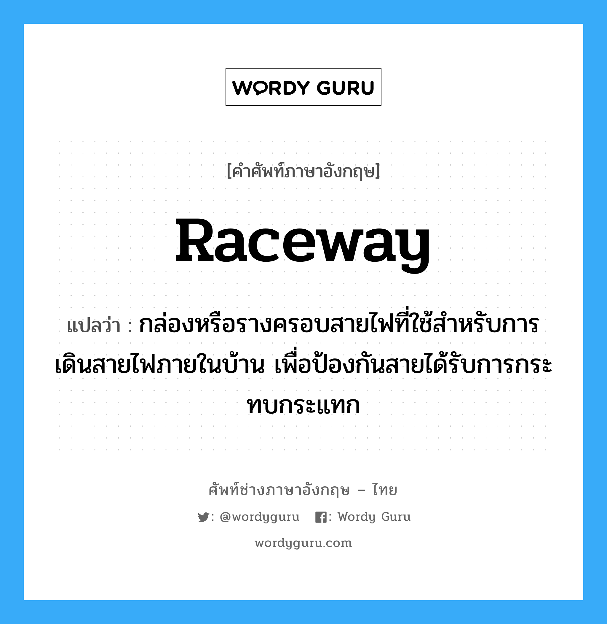 raceway แปลว่า?, คำศัพท์ช่างภาษาอังกฤษ - ไทย raceway คำศัพท์ภาษาอังกฤษ raceway แปลว่า กล่องหรือรางครอบสายไฟที่ใช้สำหรับการเดินสายไฟภายในบ้าน เพื่อป้องกันสายได้รับการกระทบกระแทก
