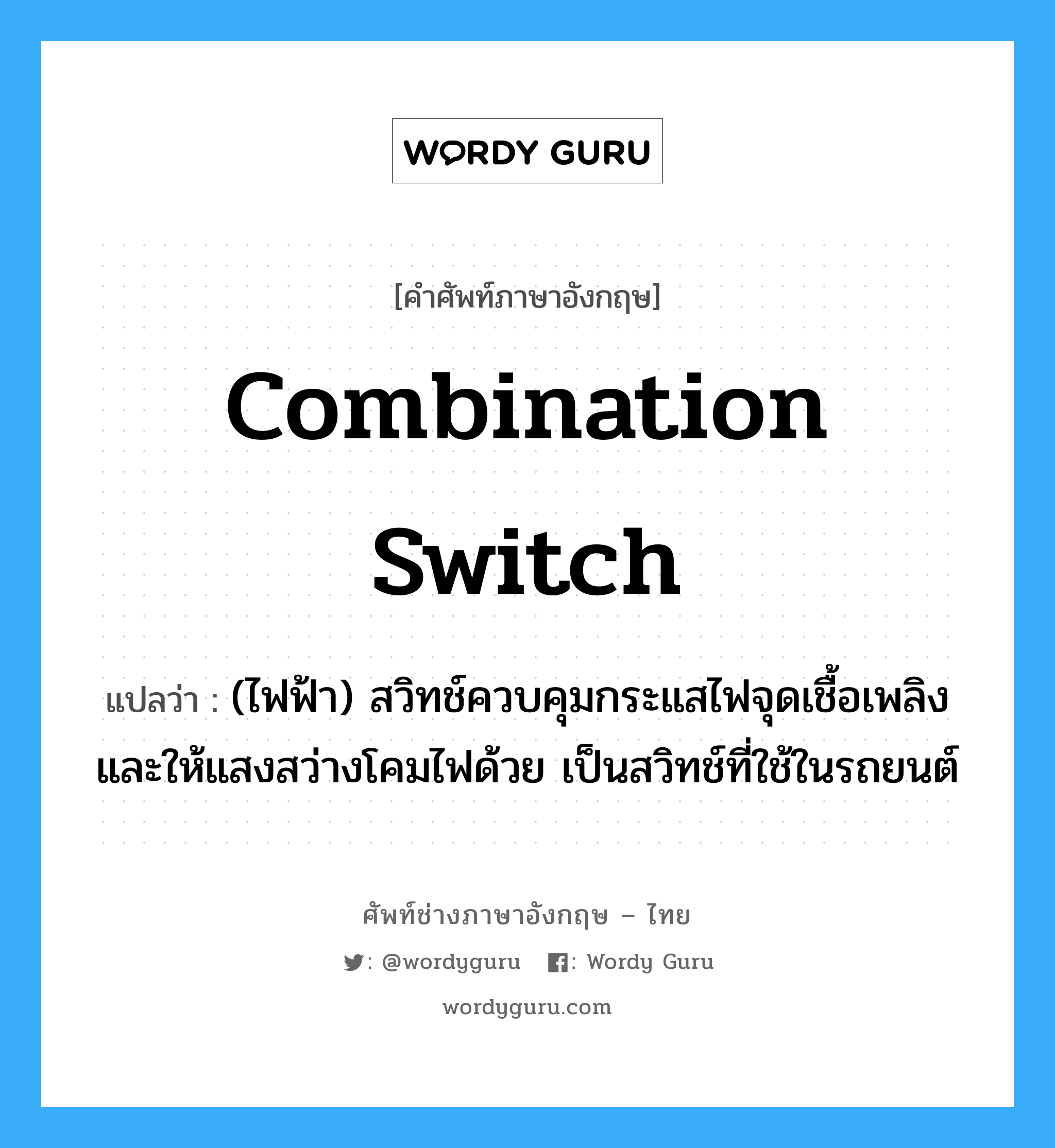 combination switch แปลว่า?, คำศัพท์ช่างภาษาอังกฤษ - ไทย combination switch คำศัพท์ภาษาอังกฤษ combination switch แปลว่า (ไฟฟ้า) สวิทช์ควบคุมกระแสไฟจุดเชื้อเพลิงและให้แสงสว่างโคมไฟด้วย เป็นสวิทช์ที่ใช้ในรถยนต์