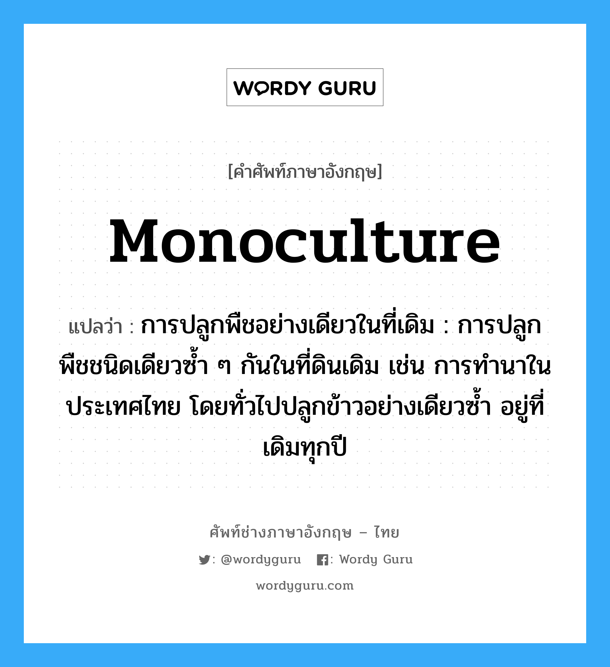monoculture แปลว่า?, คำศัพท์ช่างภาษาอังกฤษ - ไทย monoculture คำศัพท์ภาษาอังกฤษ monoculture แปลว่า การปลูกพืชอย่างเดียวในที่เดิม : การปลูกพืชชนิดเดียวซ้ำ ๆ กันในที่ดินเดิม เช่น การทำนาในประเทศไทย โดยทั่วไปปลูกข้าวอย่างเดียวซ้ำ อยู่ที่เดิมทุกปี
