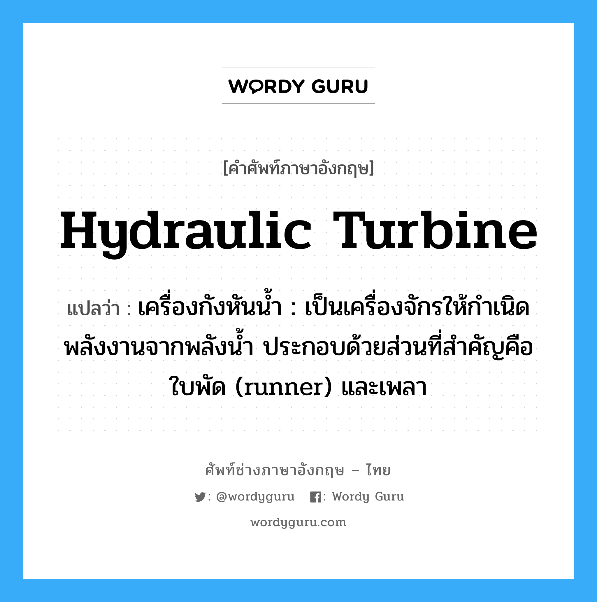 hydraulic turbine แปลว่า?, คำศัพท์ช่างภาษาอังกฤษ - ไทย hydraulic turbine คำศัพท์ภาษาอังกฤษ hydraulic turbine แปลว่า เครื่องกังหันน้ำ : เป็นเครื่องจักรให้กำเนิดพลังงานจากพลังน้ำ ประกอบด้วยส่วนที่สำคัญคือ ใบพัด (runner) และเพลา