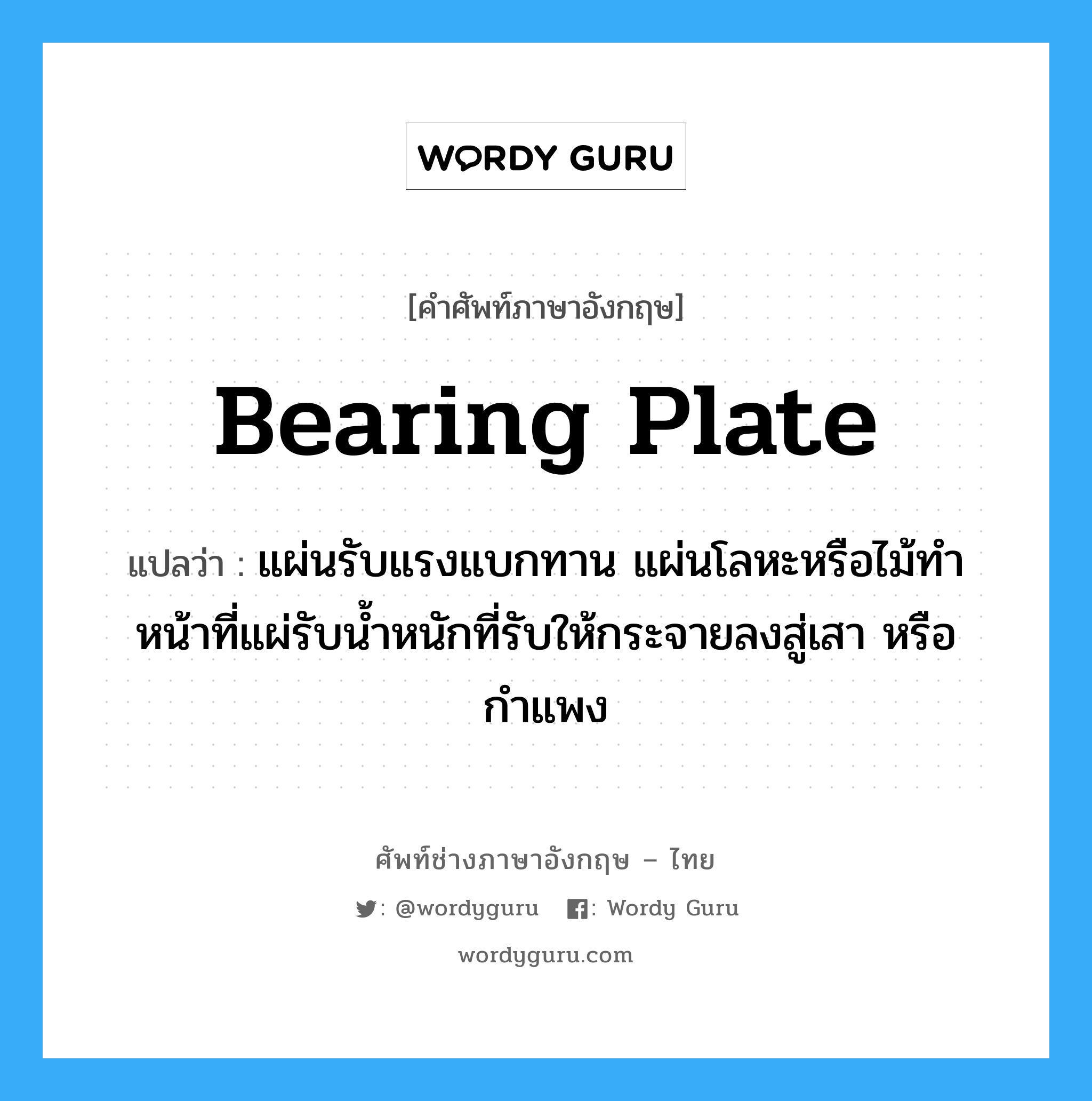 bearing plate แปลว่า?, คำศัพท์ช่างภาษาอังกฤษ - ไทย bearing plate คำศัพท์ภาษาอังกฤษ bearing plate แปลว่า แผ่นรับแรงแบกทาน แผ่นโลหะหรือไม้ทำหน้าที่แผ่รับน้ำหนักที่รับให้กระจายลงสู่เสา หรือกำแพง