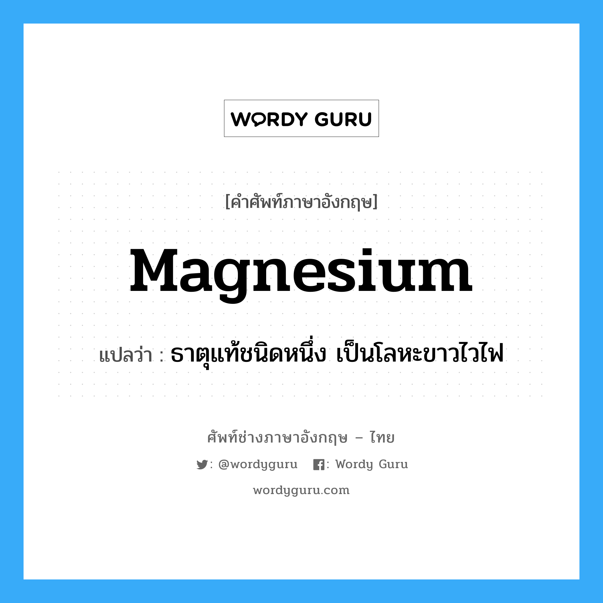 magnesium แปลว่า?, คำศัพท์ช่างภาษาอังกฤษ - ไทย magnesium คำศัพท์ภาษาอังกฤษ magnesium แปลว่า ธาตุแท้ชนิดหนึ่ง เป็นโลหะขาวไวไฟ