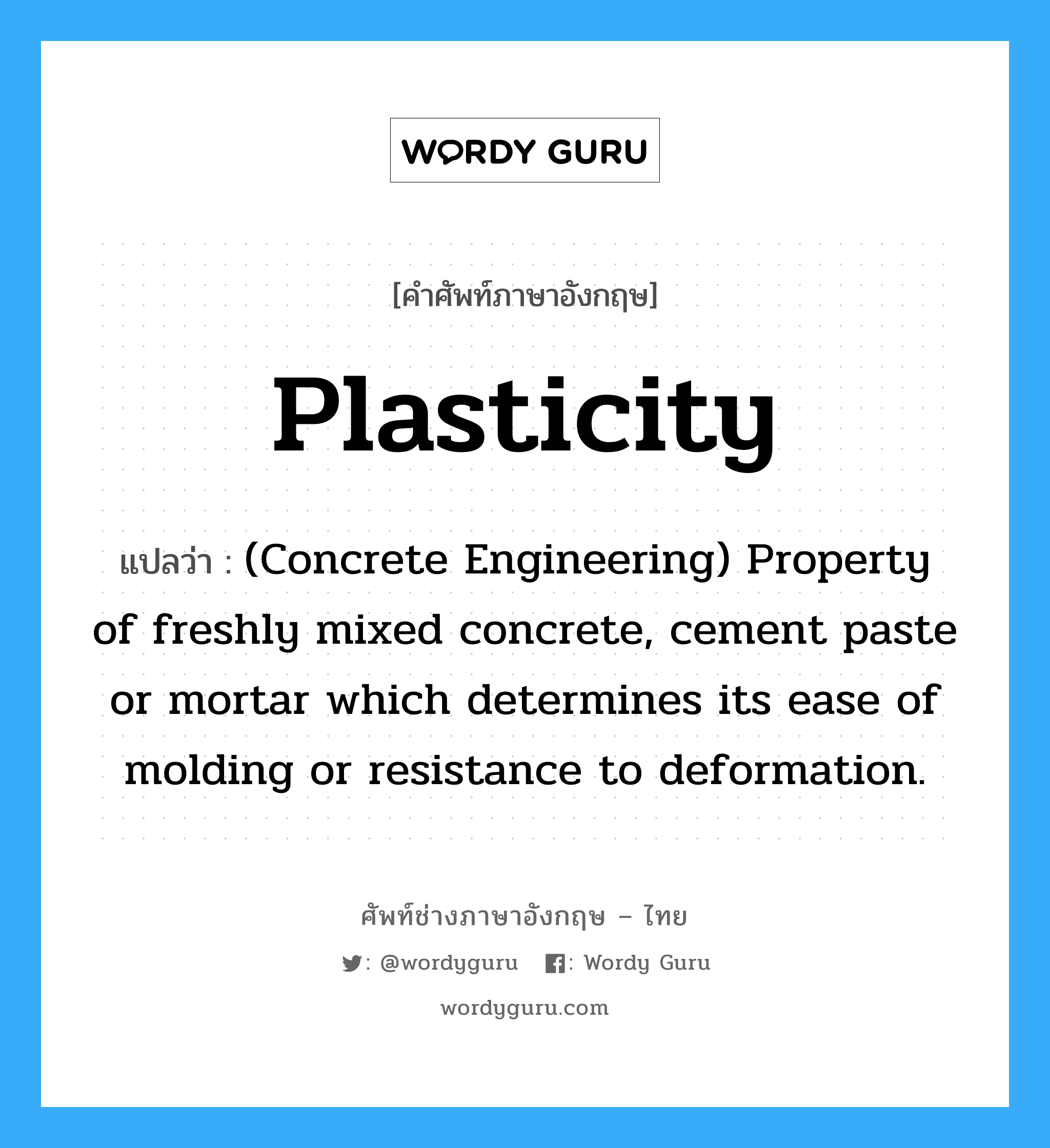 Plasticity แปลว่า?, คำศัพท์ช่างภาษาอังกฤษ - ไทย Plasticity คำศัพท์ภาษาอังกฤษ Plasticity แปลว่า (Concrete Engineering) Property of freshly mixed concrete, cement paste or mortar which determines its ease of molding or resistance to deformation.