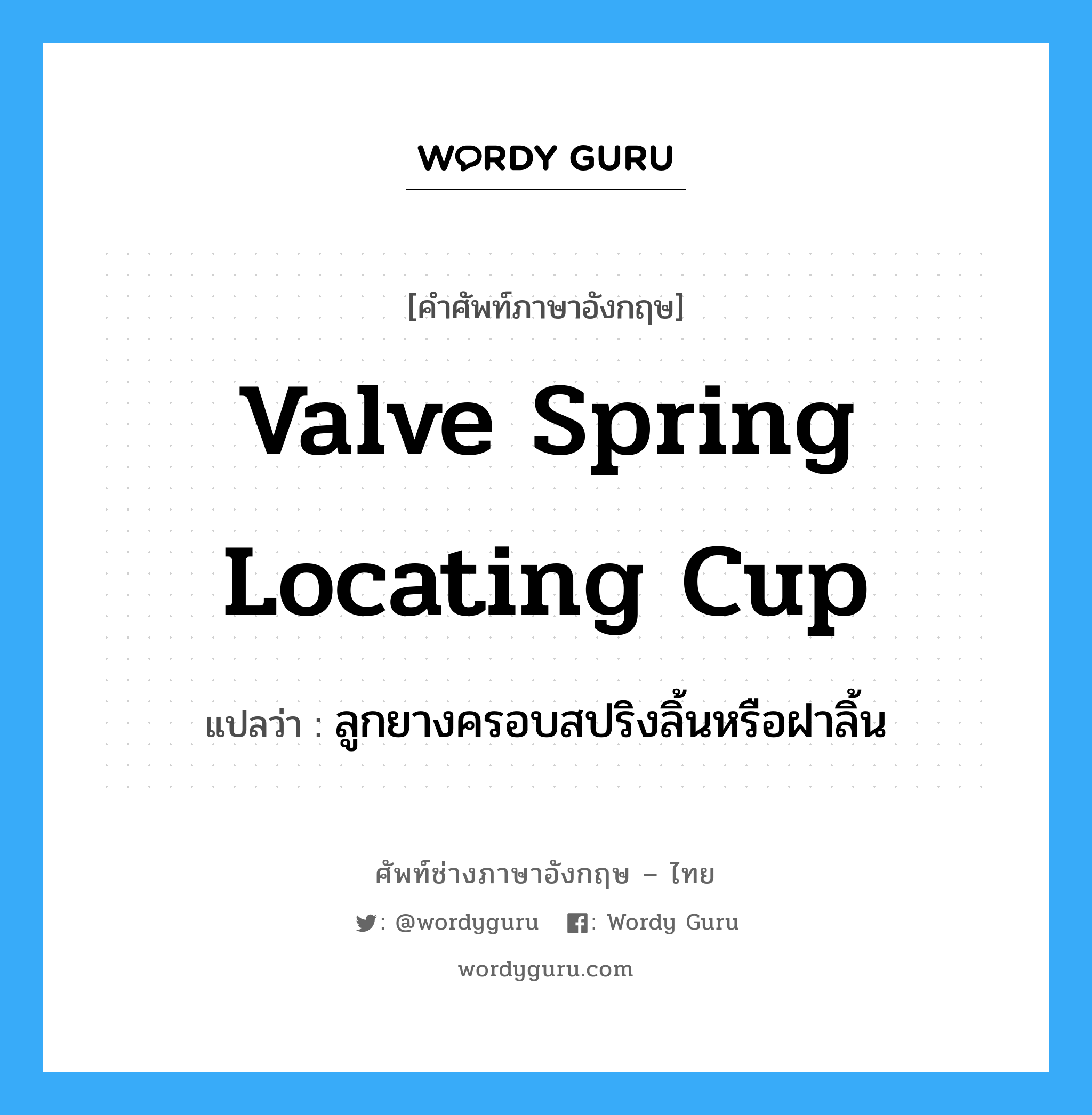 valve spring locating cup แปลว่า?, คำศัพท์ช่างภาษาอังกฤษ - ไทย valve spring locating cup คำศัพท์ภาษาอังกฤษ valve spring locating cup แปลว่า ลูกยางครอบสปริงลิ้นหรือฝาลิ้น
