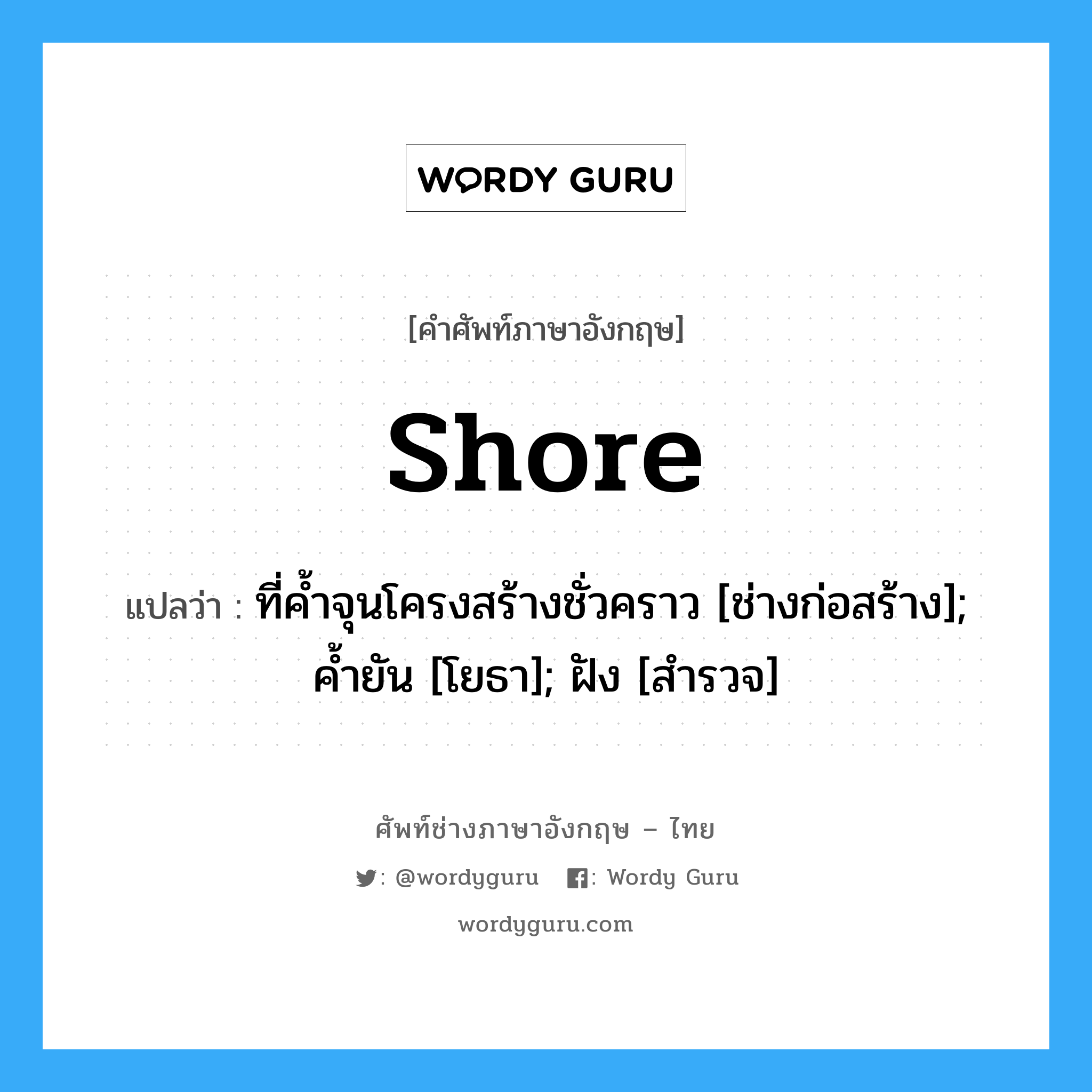 shore แปลว่า?, คำศัพท์ช่างภาษาอังกฤษ - ไทย shore คำศัพท์ภาษาอังกฤษ shore แปลว่า ที่ค้ำจุนโครงสร้างชั่วคราว [ช่างก่อสร้าง]; ค้ำยัน [โยธา]; ฝัง [สำรวจ]