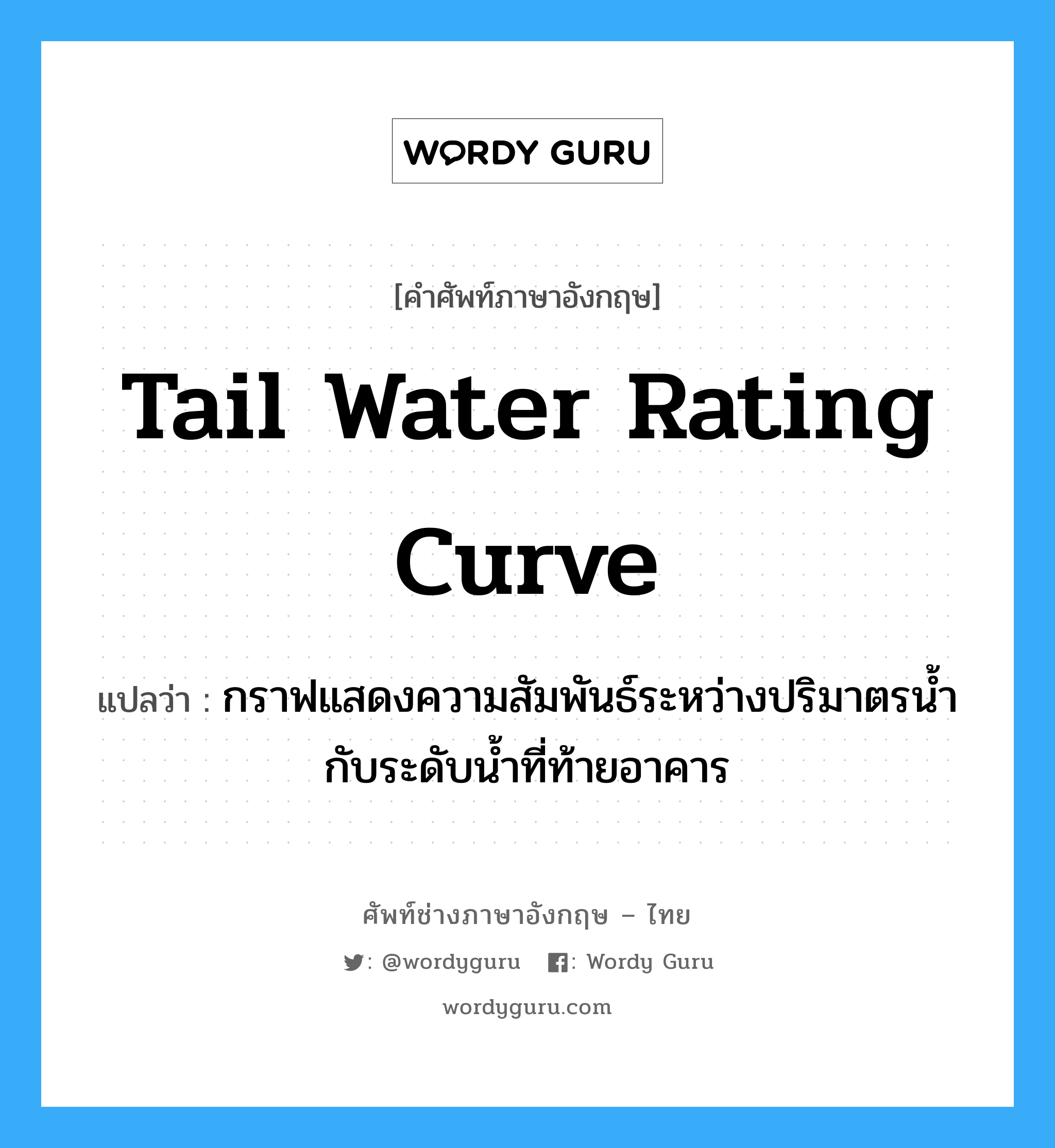 tail water rating curve แปลว่า?, คำศัพท์ช่างภาษาอังกฤษ - ไทย tail water rating curve คำศัพท์ภาษาอังกฤษ tail water rating curve แปลว่า กราฟแสดงความสัมพันธ์ระหว่างปริมาตรน้ำกับระดับน้ำที่ท้ายอาคาร