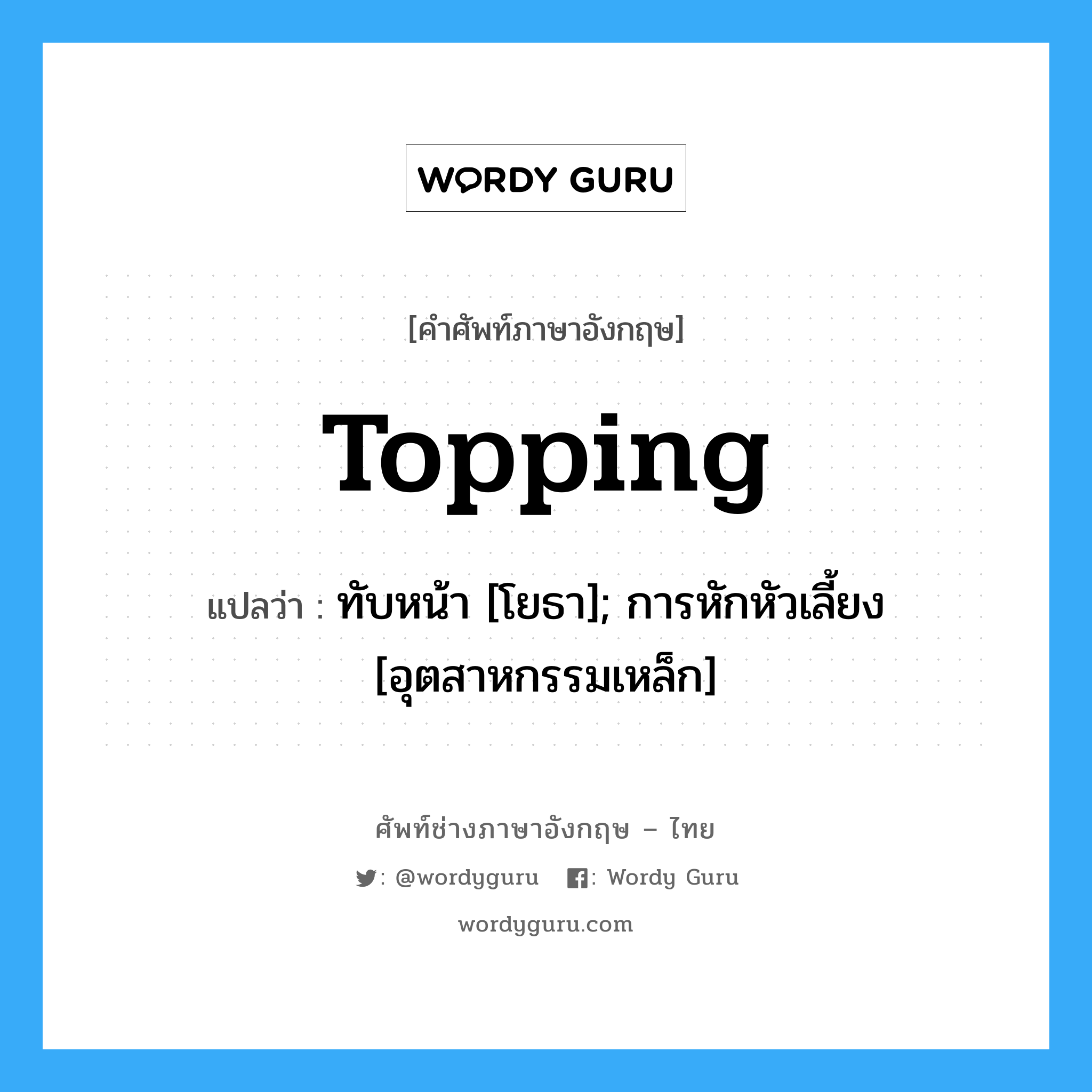 topping แปลว่า?, คำศัพท์ช่างภาษาอังกฤษ - ไทย topping คำศัพท์ภาษาอังกฤษ topping แปลว่า ทับหน้า [โยธา]; การหักหัวเลี้ยง [อุตสาหกรรมเหล็ก]