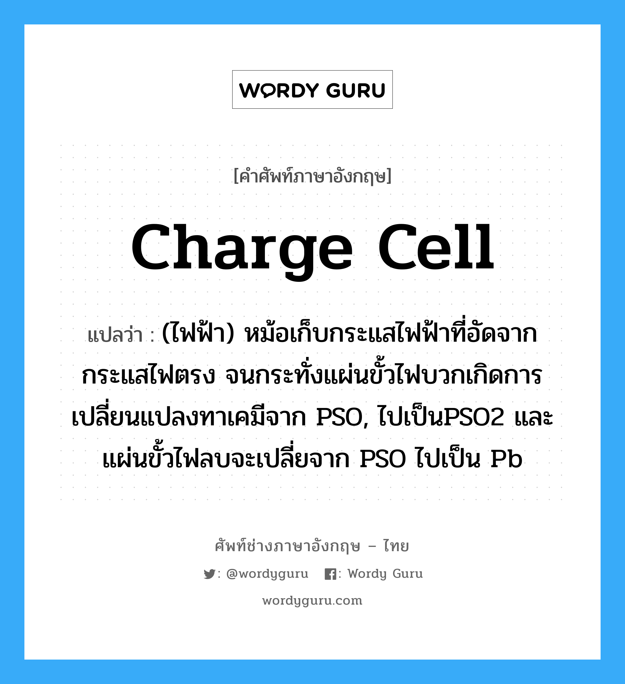 charge cell แปลว่า?, คำศัพท์ช่างภาษาอังกฤษ - ไทย charge cell คำศัพท์ภาษาอังกฤษ charge cell แปลว่า (ไฟฟ้า) หม้อเก็บกระแสไฟฟ้าที่อัดจากกระแสไฟตรง จนกระทั่งแผ่นขั้วไฟบวกเกิดการเปลี่ยนแปลงทาเคมีจาก PSO, ไปเป็นPSO2 และแผ่นขั้วไฟลบจะเปลี่ยจาก PSO ไปเป็น Pb