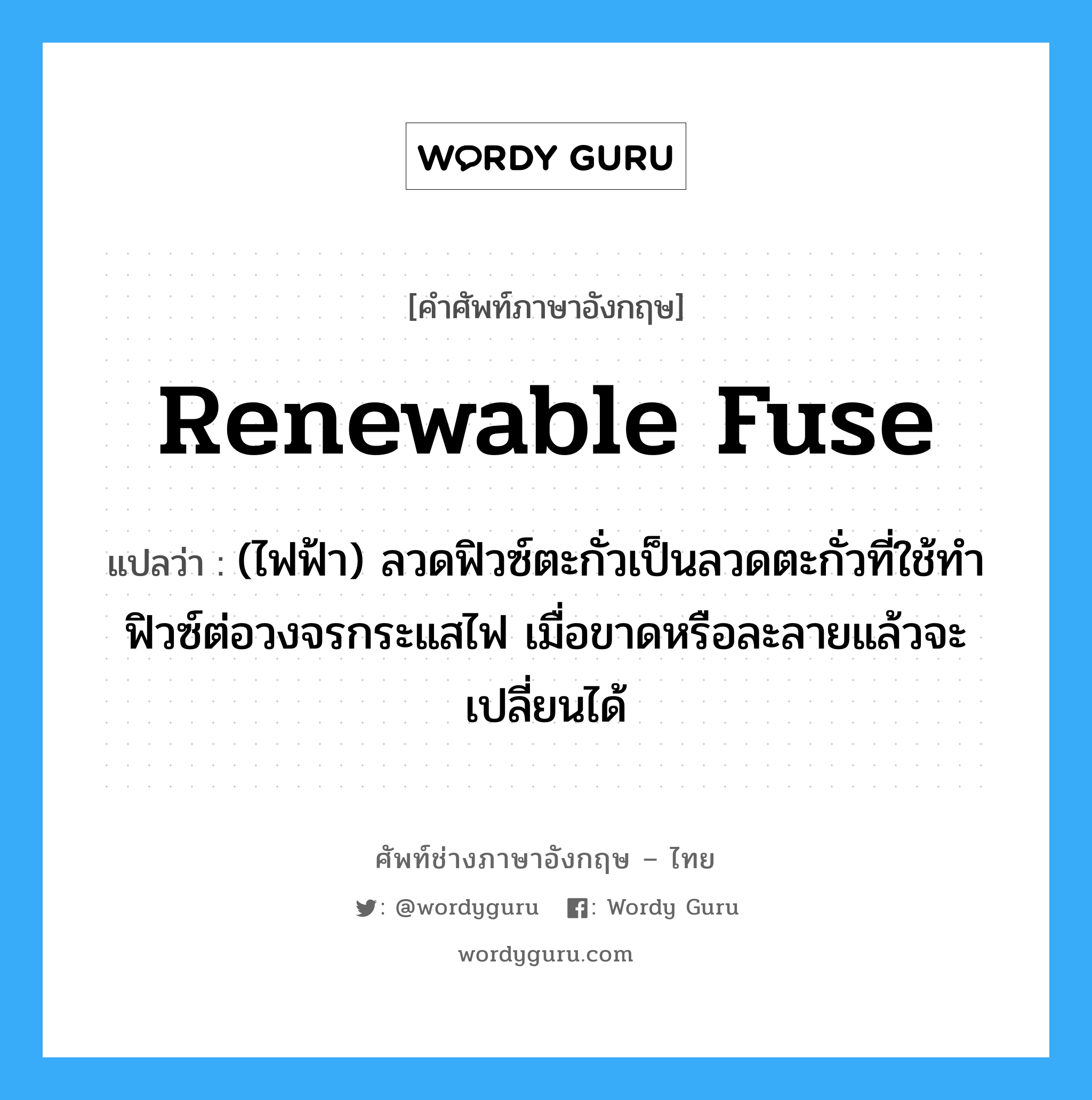 renewable fuse แปลว่า?, คำศัพท์ช่างภาษาอังกฤษ - ไทย renewable fuse คำศัพท์ภาษาอังกฤษ renewable fuse แปลว่า (ไฟฟ้า) ลวดฟิวซ์ตะกั่วเป็นลวดตะกั่วที่ใช้ทำฟิวซ์ต่อวงจรกระแสไฟ เมื่อขาดหรือละลายแล้วจะเปลี่ยนได้