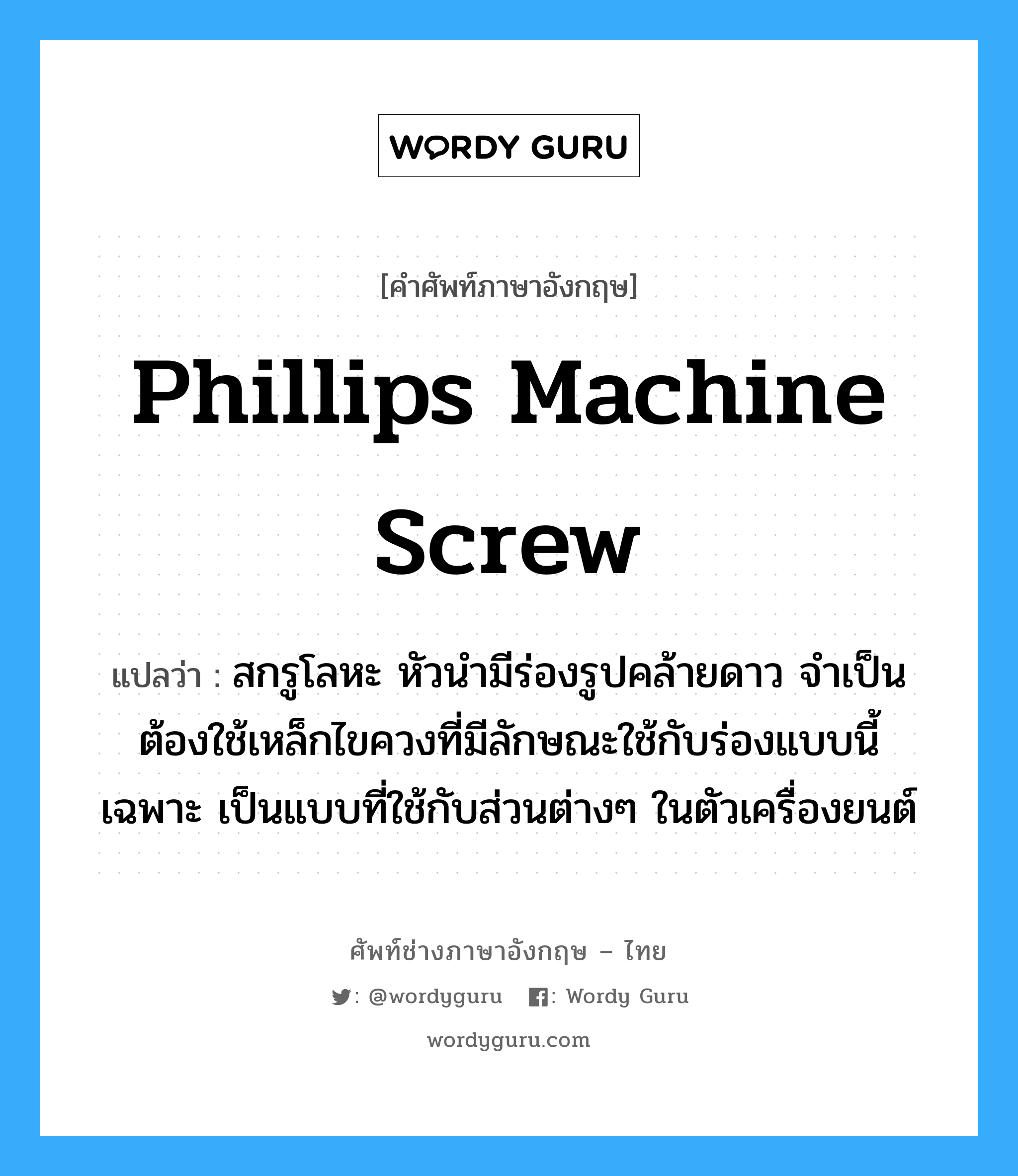 Phillips machine screw แปลว่า?, คำศัพท์ช่างภาษาอังกฤษ - ไทย Phillips machine screw คำศัพท์ภาษาอังกฤษ Phillips machine screw แปลว่า สกรูโลหะ หัวนำมีร่องรูปคล้ายดาว จำเป็นต้องใช้เหล็กไขควงที่มีลักษณะใช้กับร่องแบบนี้เฉพาะ เป็นแบบที่ใช้กับส่วนต่างๆ ในตัวเครื่องยนต์