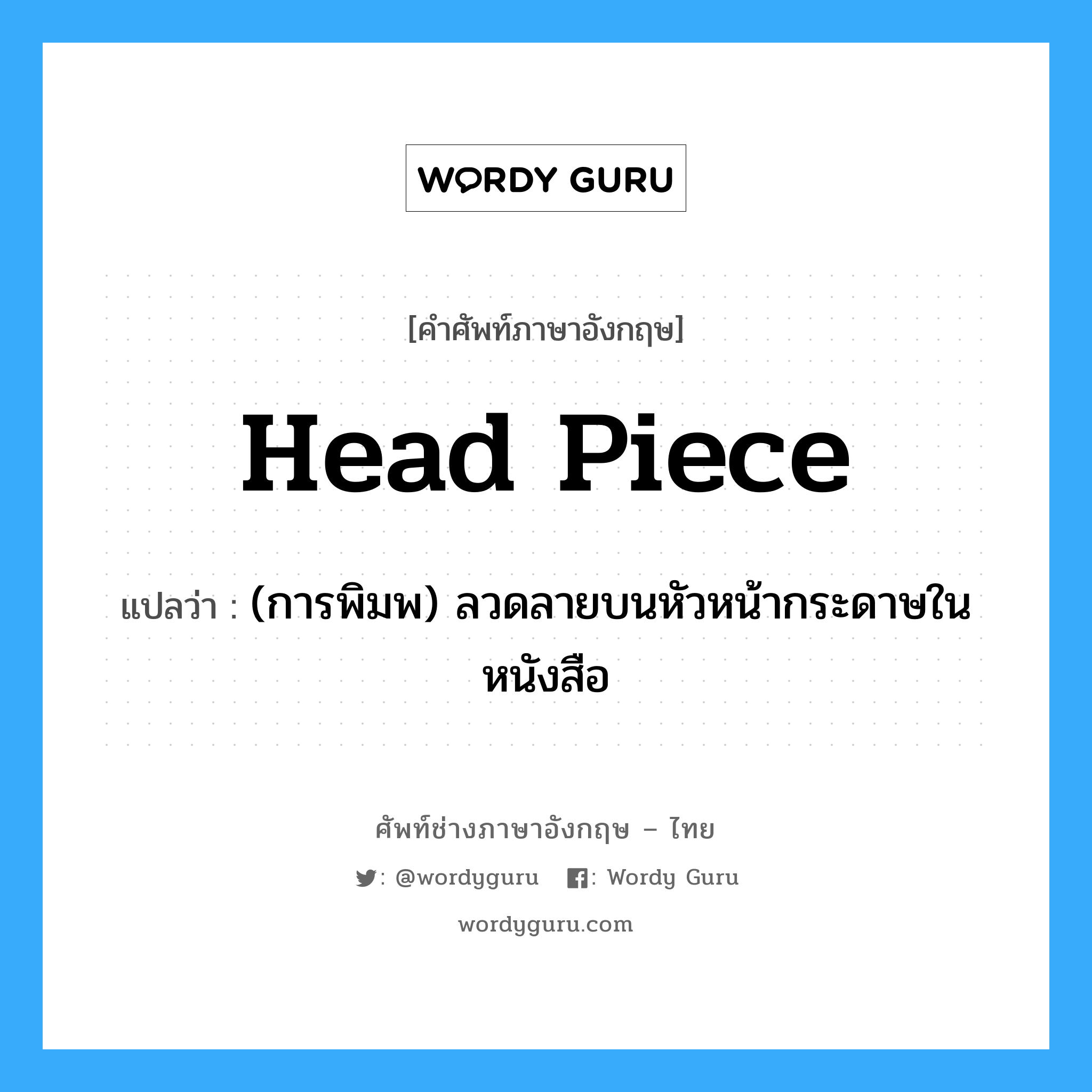 head piece แปลว่า?, คำศัพท์ช่างภาษาอังกฤษ - ไทย head piece คำศัพท์ภาษาอังกฤษ head piece แปลว่า (การพิมพ) ลวดลายบนหัวหน้ากระดาษในหนังสือ