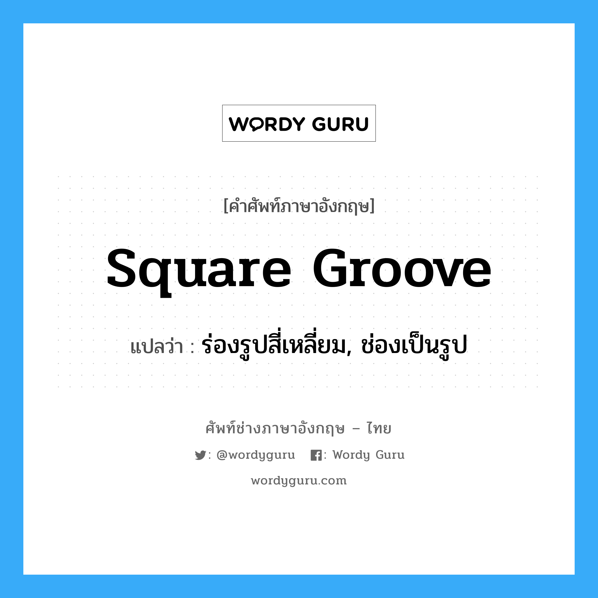 square groove แปลว่า?, คำศัพท์ช่างภาษาอังกฤษ - ไทย square groove คำศัพท์ภาษาอังกฤษ square groove แปลว่า ร่องรูปสี่เหลี่ยม, ช่องเป็นรูป