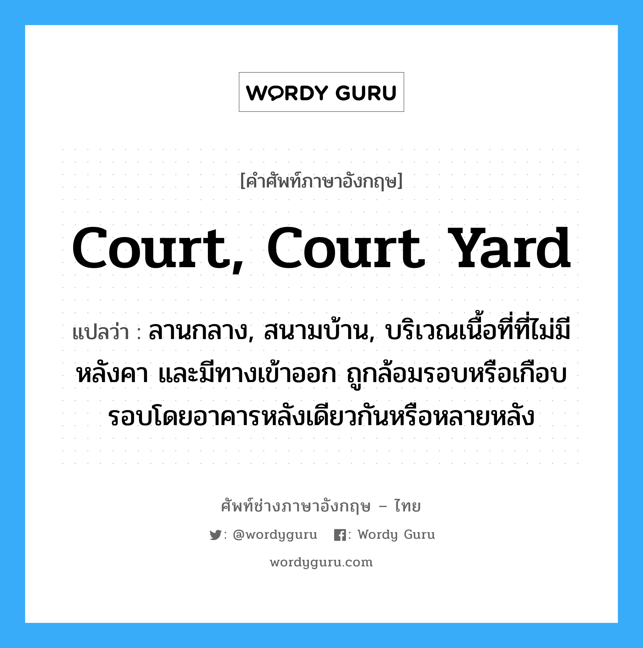 court, court yard แปลว่า?, คำศัพท์ช่างภาษาอังกฤษ - ไทย court, court yard คำศัพท์ภาษาอังกฤษ court, court yard แปลว่า ลานกลาง, สนามบ้าน, บริเวณเนื้อที่ที่ไม่มีหลังคา และมีทางเข้าออก ถูกล้อมรอบหรือเกือบรอบโดยอาคารหลังเดียวกันหรือหลายหลัง