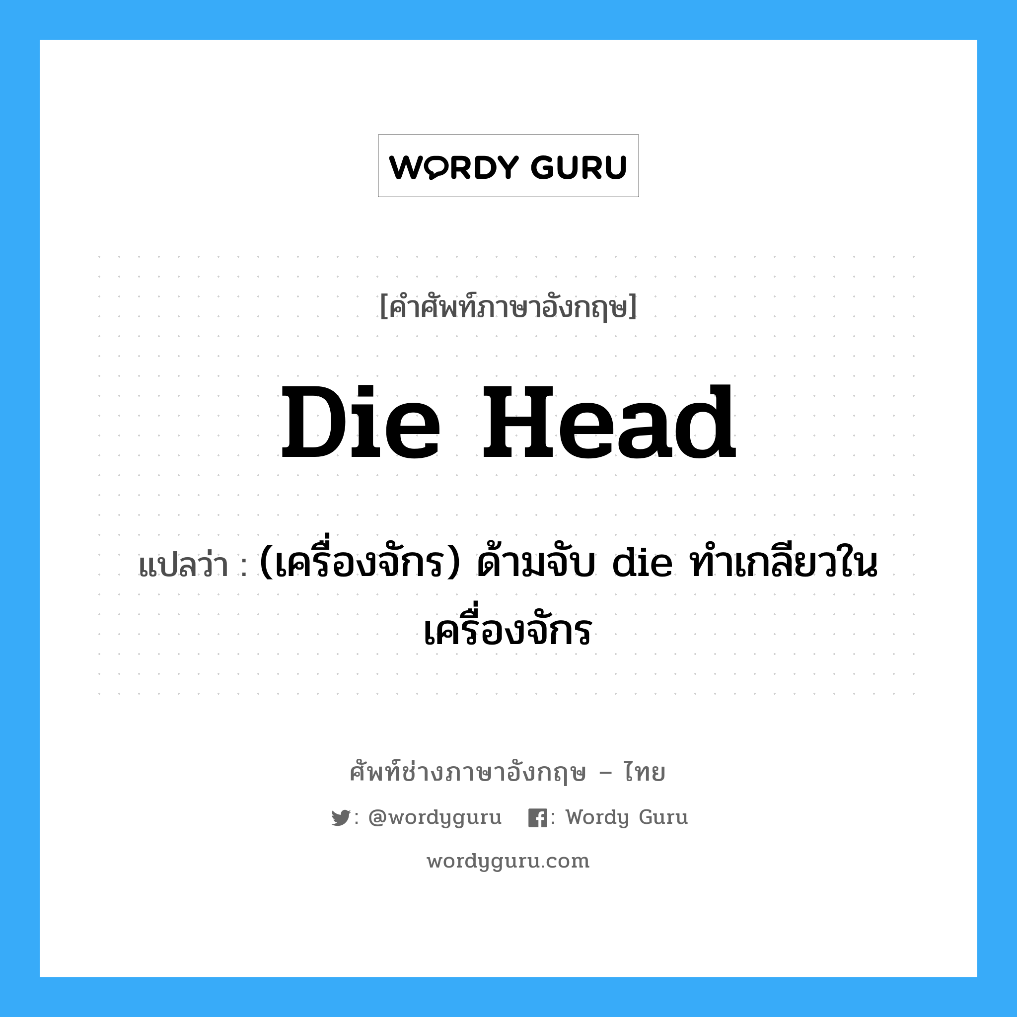 die head แปลว่า?, คำศัพท์ช่างภาษาอังกฤษ - ไทย die head คำศัพท์ภาษาอังกฤษ die head แปลว่า (เครื่องจักร) ด้ามจับ die ทำเกลียวในเครื่องจักร
