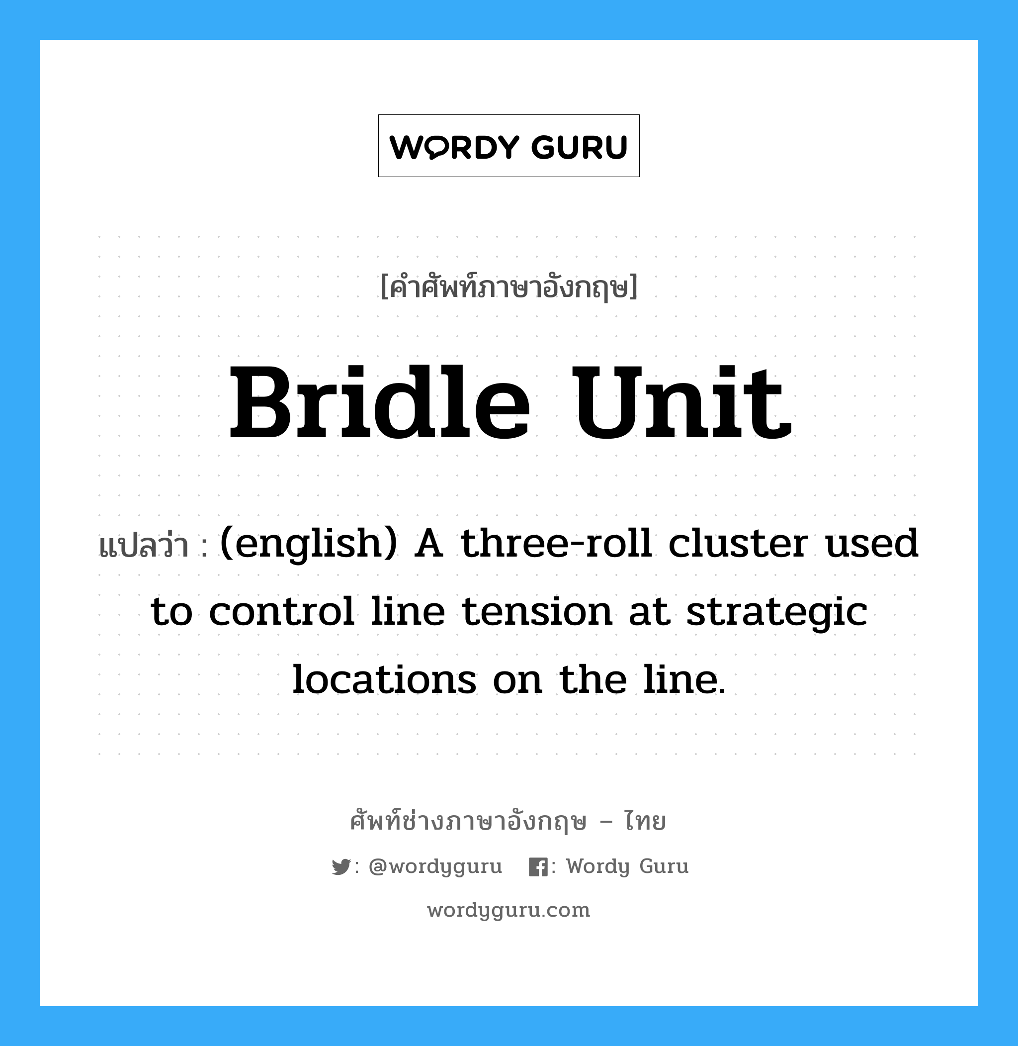 Bridle Unit แปลว่า?, คำศัพท์ช่างภาษาอังกฤษ - ไทย Bridle Unit คำศัพท์ภาษาอังกฤษ Bridle Unit แปลว่า (english) A three-roll cluster used to control line tension at strategic locations on the line.
