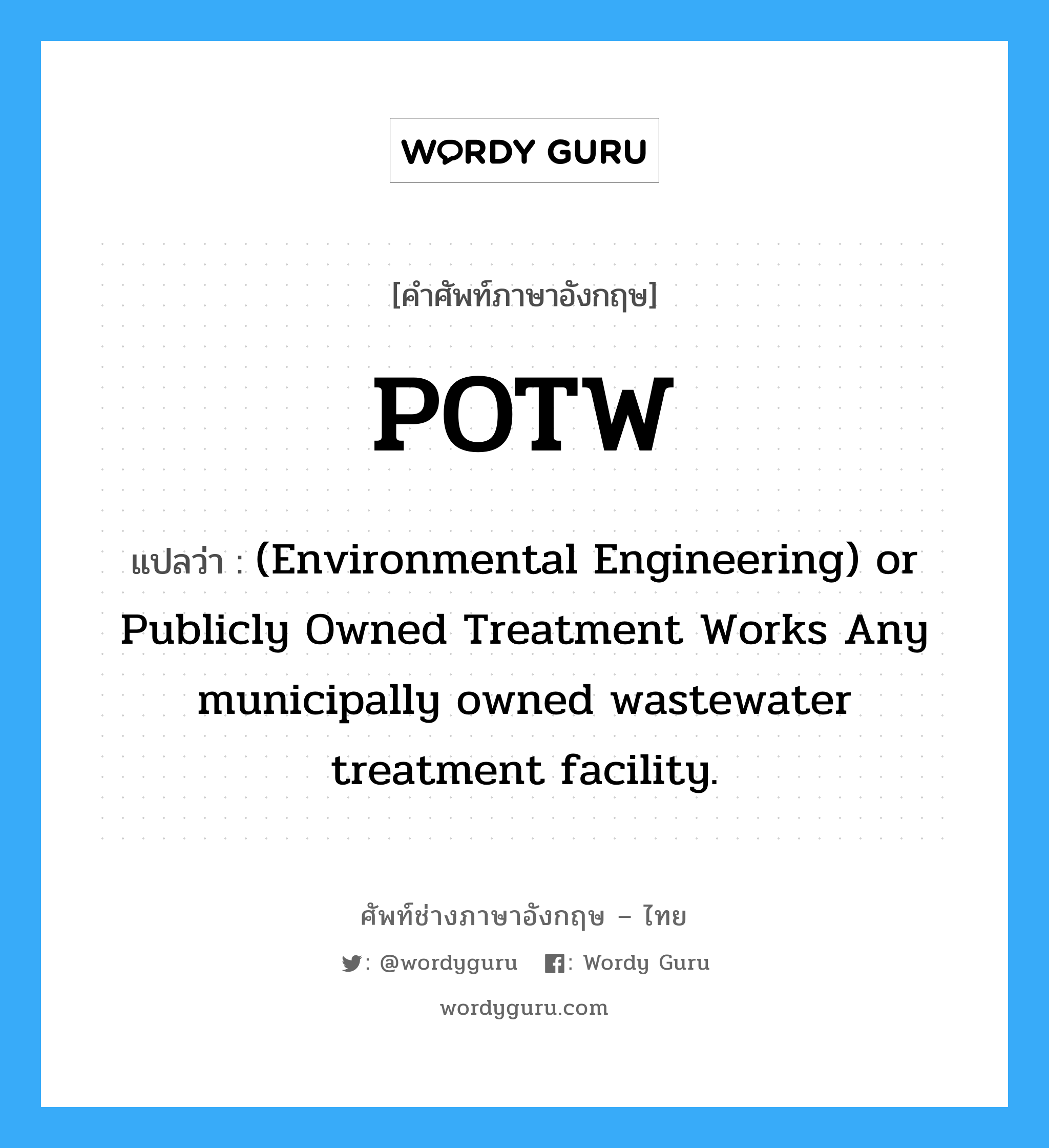 POTW แปลว่า?, คำศัพท์ช่างภาษาอังกฤษ - ไทย POTW คำศัพท์ภาษาอังกฤษ POTW แปลว่า (Environmental Engineering) or Publicly Owned Treatment Works Any municipally owned wastewater treatment facility.