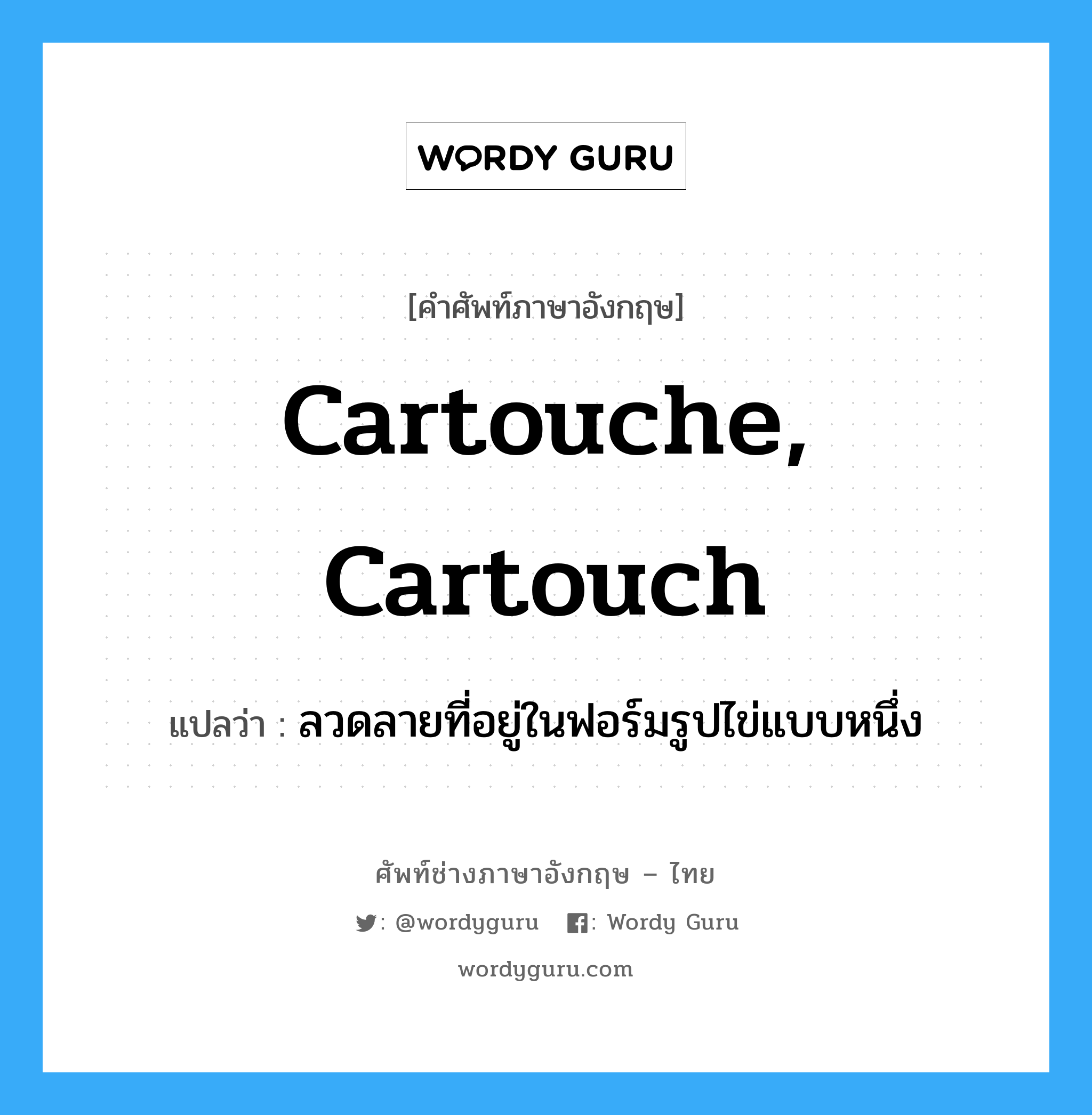 cartouche, cartouch แปลว่า?, คำศัพท์ช่างภาษาอังกฤษ - ไทย cartouche, cartouch คำศัพท์ภาษาอังกฤษ cartouche, cartouch แปลว่า ลวดลายที่อยู่ในฟอร์มรูปไข่แบบหนึ่ง