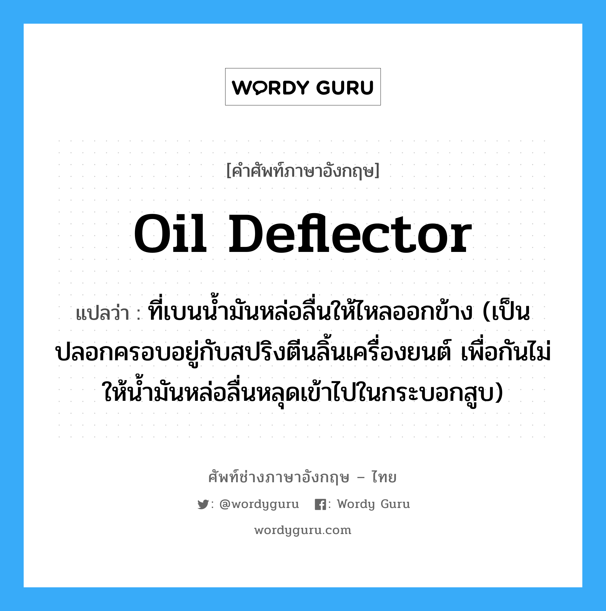 oil deflector แปลว่า?, คำศัพท์ช่างภาษาอังกฤษ - ไทย oil deflector คำศัพท์ภาษาอังกฤษ oil deflector แปลว่า ที่เบนน้ำมันหล่อลื่นให้ไหลออกข้าง (เป็นปลอกครอบอยู่กับสปริงตีนลิ้นเครื่องยนต์ เพื่อกันไม่ให้น้ำมันหล่อลื่นหลุดเข้าไปในกระบอกสูบ)