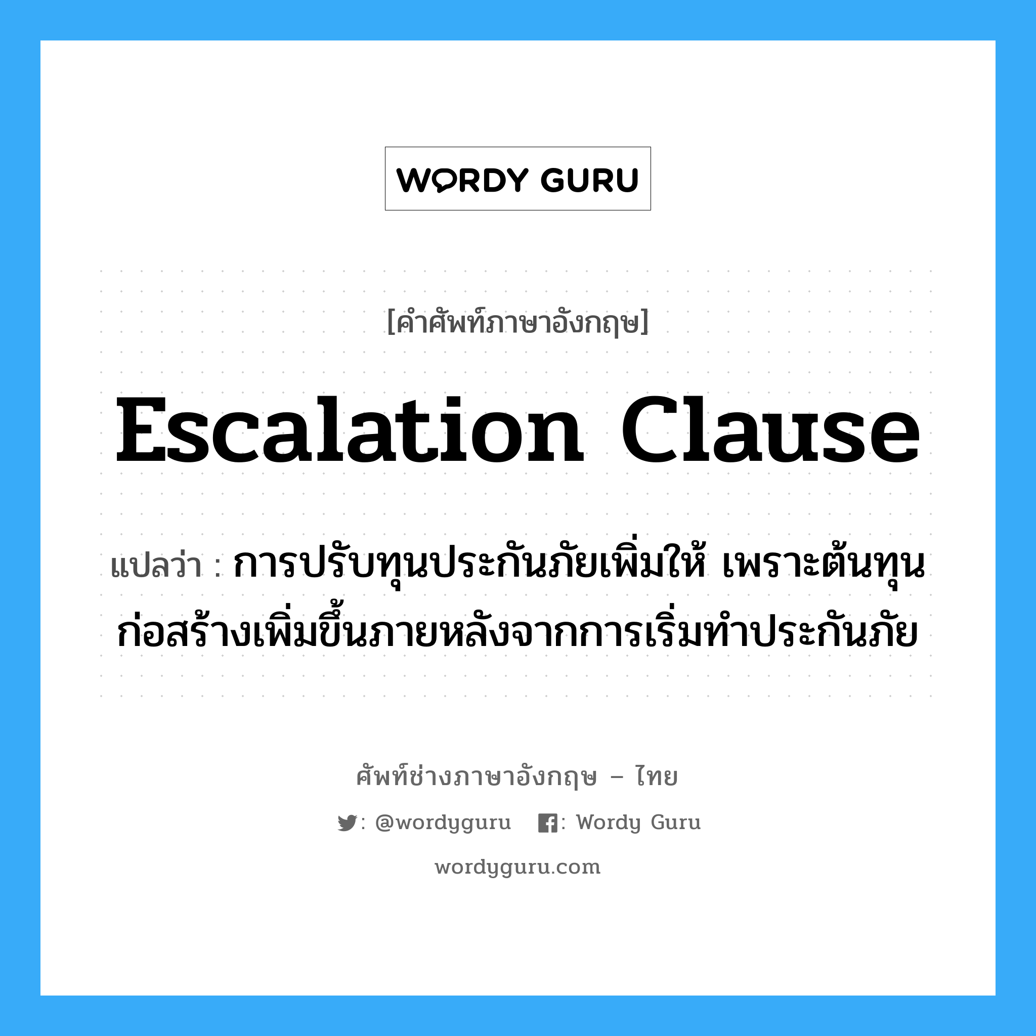 Escalation Clause แปลว่า?, คำศัพท์ช่างภาษาอังกฤษ - ไทย Escalation Clause คำศัพท์ภาษาอังกฤษ Escalation Clause แปลว่า การปรับทุนประกันภัยเพิ่มให้ เพราะต้นทุนก่อสร้างเพิ่มขึ้นภายหลังจากการเริ่มทำประกันภัย