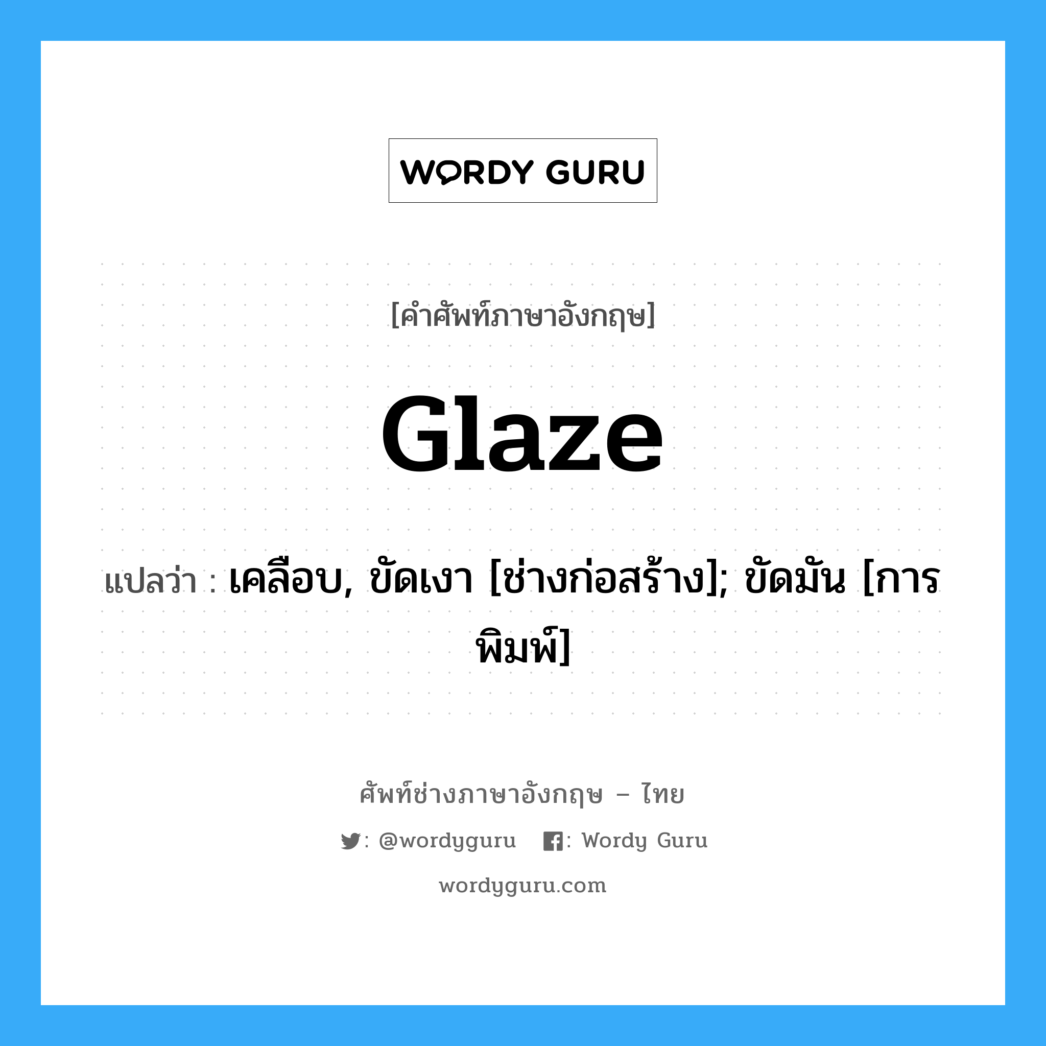 glaze แปลว่า?, คำศัพท์ช่างภาษาอังกฤษ - ไทย glaze คำศัพท์ภาษาอังกฤษ glaze แปลว่า เคลือบ, ขัดเงา [ช่างก่อสร้าง]; ขัดมัน [การพิมพ์]