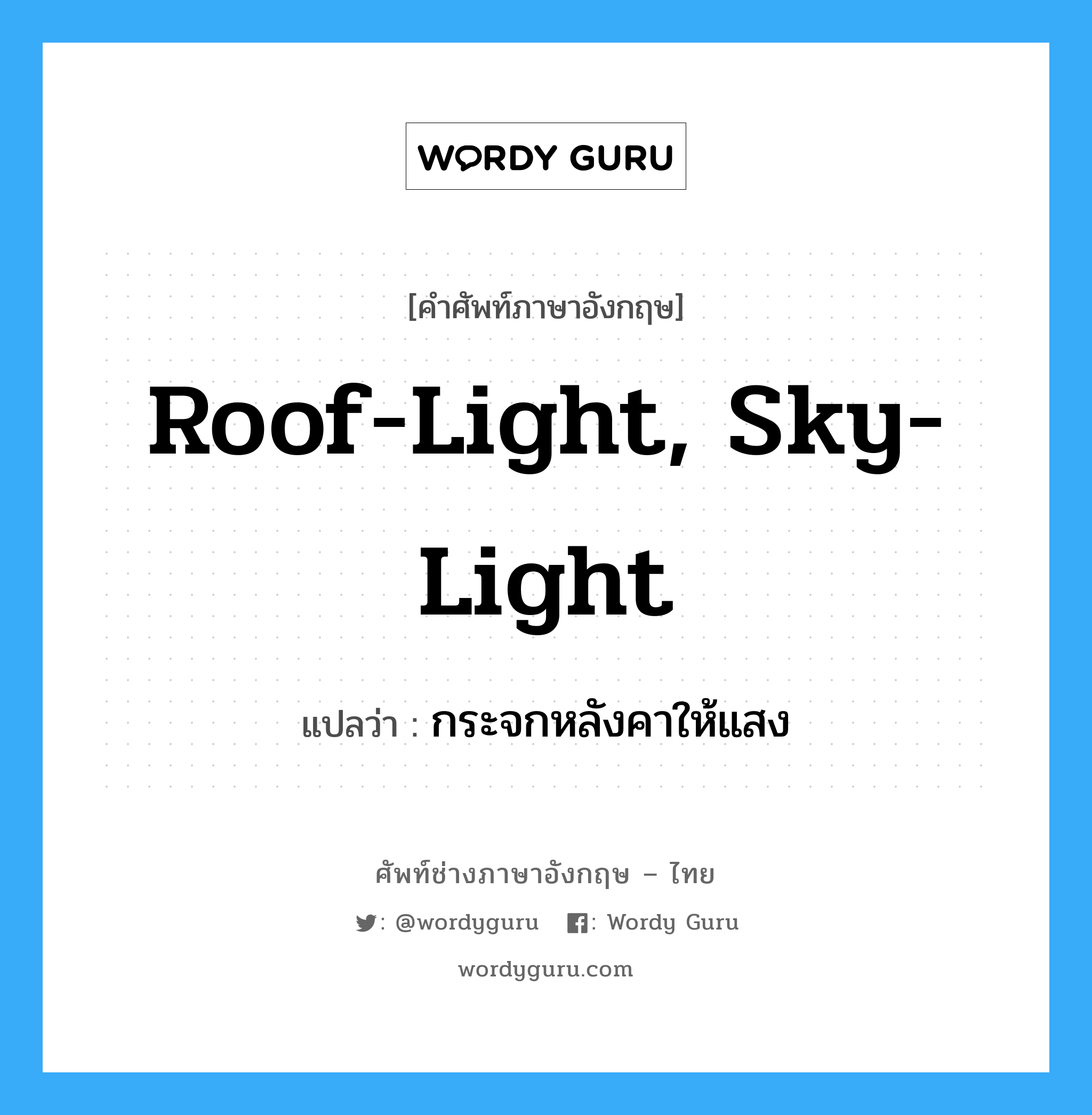 กระจกหลังคาให้แสง ภาษาอังกฤษ?, คำศัพท์ช่างภาษาอังกฤษ - ไทย กระจกหลังคาให้แสง คำศัพท์ภาษาอังกฤษ กระจกหลังคาให้แสง แปลว่า roof-light, sky-light