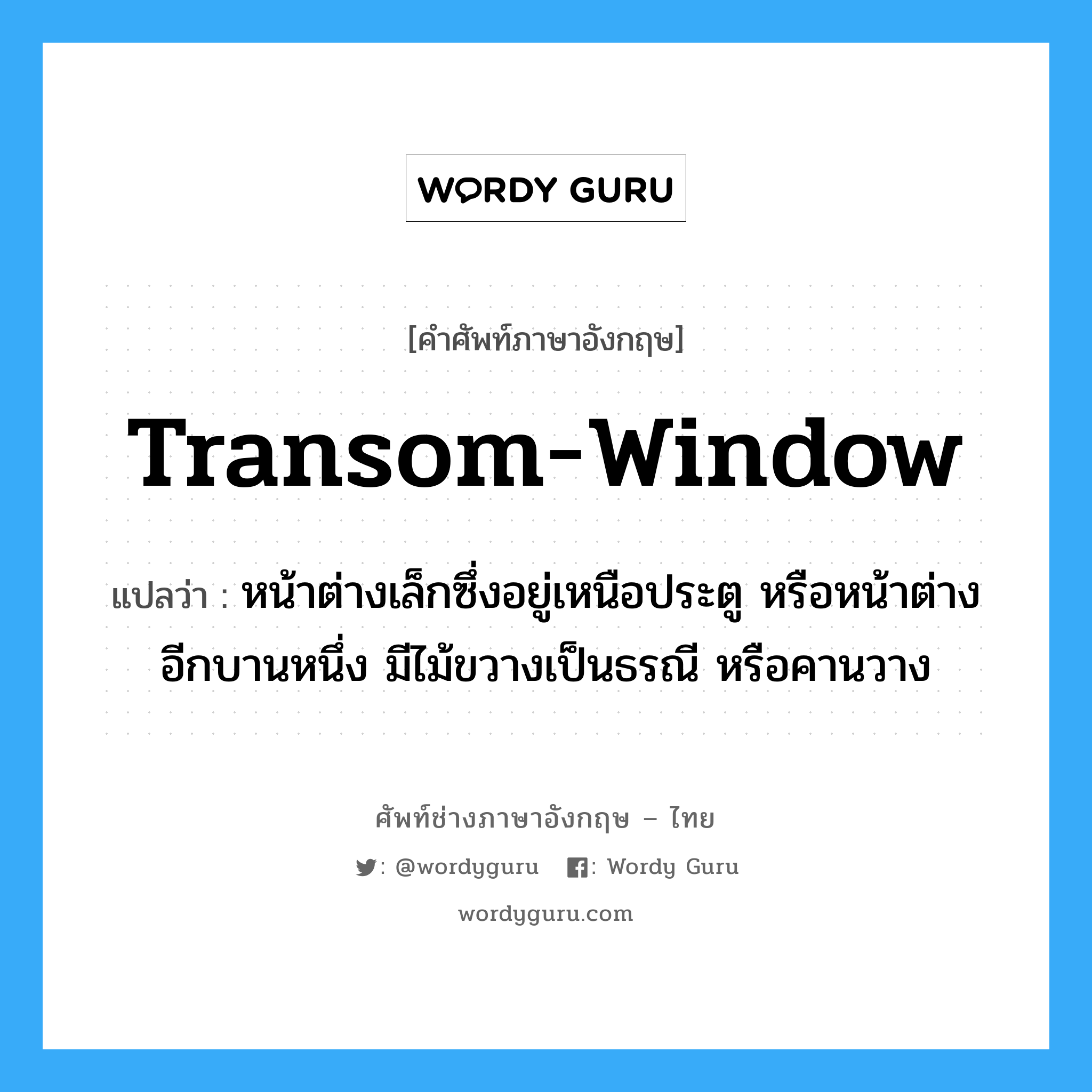 transom-window แปลว่า?, คำศัพท์ช่างภาษาอังกฤษ - ไทย transom-window คำศัพท์ภาษาอังกฤษ transom-window แปลว่า หน้าต่างเล็กซึ่งอยู่เหนือประตู หรือหน้าต่างอีกบานหนึ่ง มีไม้ขวางเป็นธรณี หรือคานวาง
