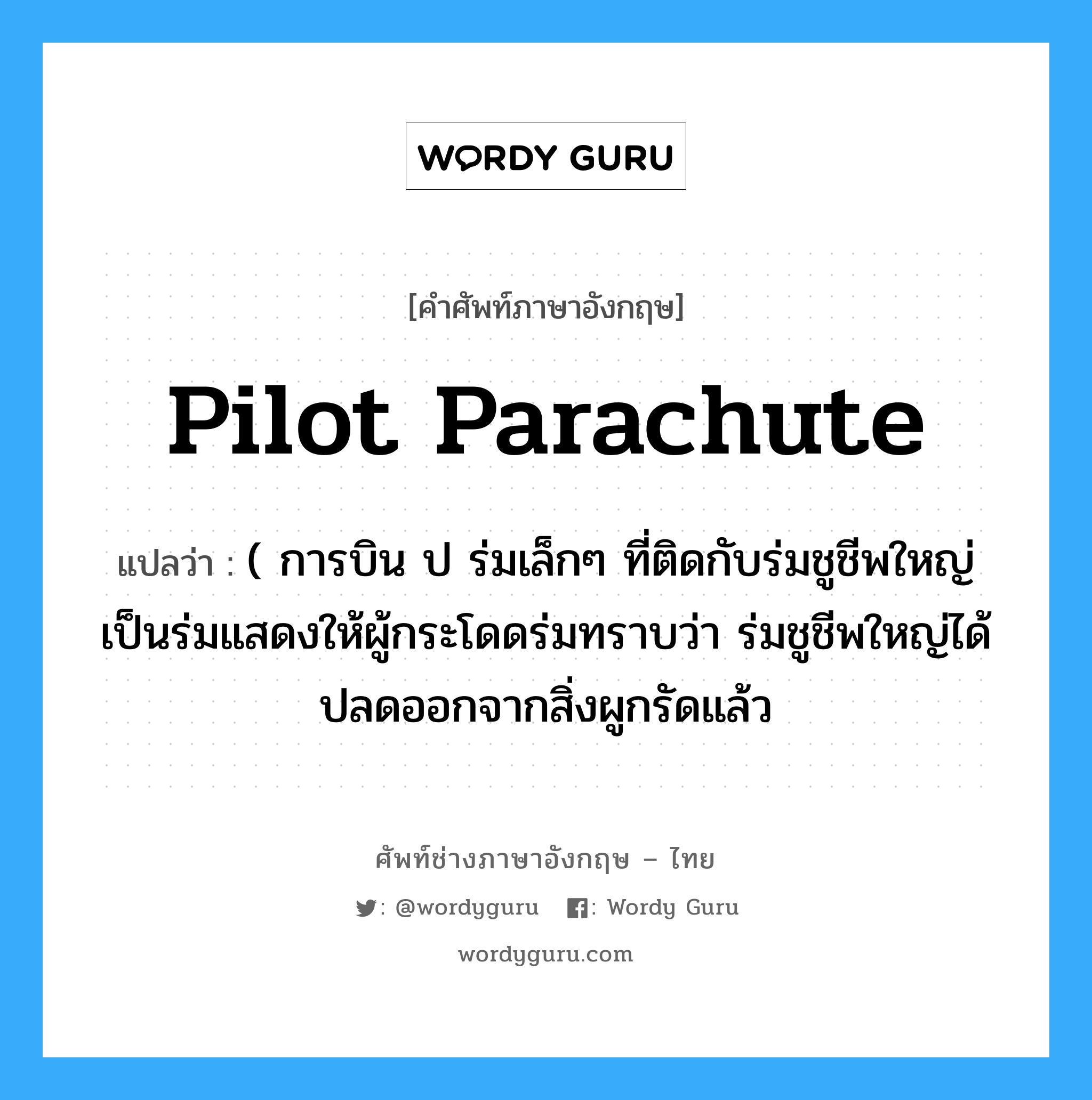 pilot parachute แปลว่า?, คำศัพท์ช่างภาษาอังกฤษ - ไทย pilot parachute คำศัพท์ภาษาอังกฤษ pilot parachute แปลว่า ( การบิน ป ร่มเล็กๆ ที่ติดกับร่มชูชีพใหญ่ เป็นร่มแสดงให้ผู้กระโดดร่มทราบว่า ร่มชูชีพใหญ่ได้ปลดออกจากสิ่งผูกรัดแล้ว
