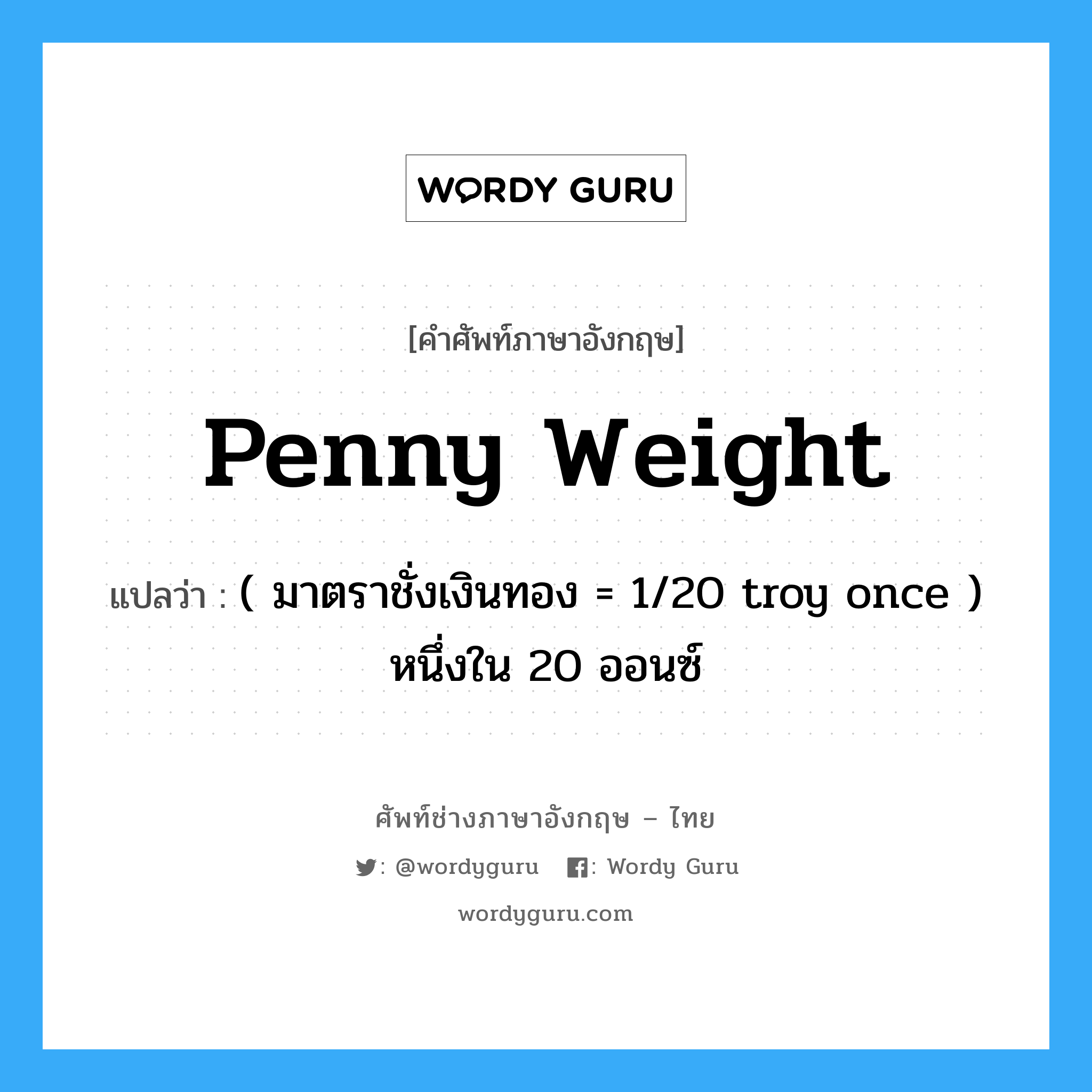 penny weight แปลว่า?, คำศัพท์ช่างภาษาอังกฤษ - ไทย penny weight คำศัพท์ภาษาอังกฤษ penny weight แปลว่า ( มาตราชั่งเงินทอง = 1/20 troy once ) หนึ่งใน 20 ออนซ์