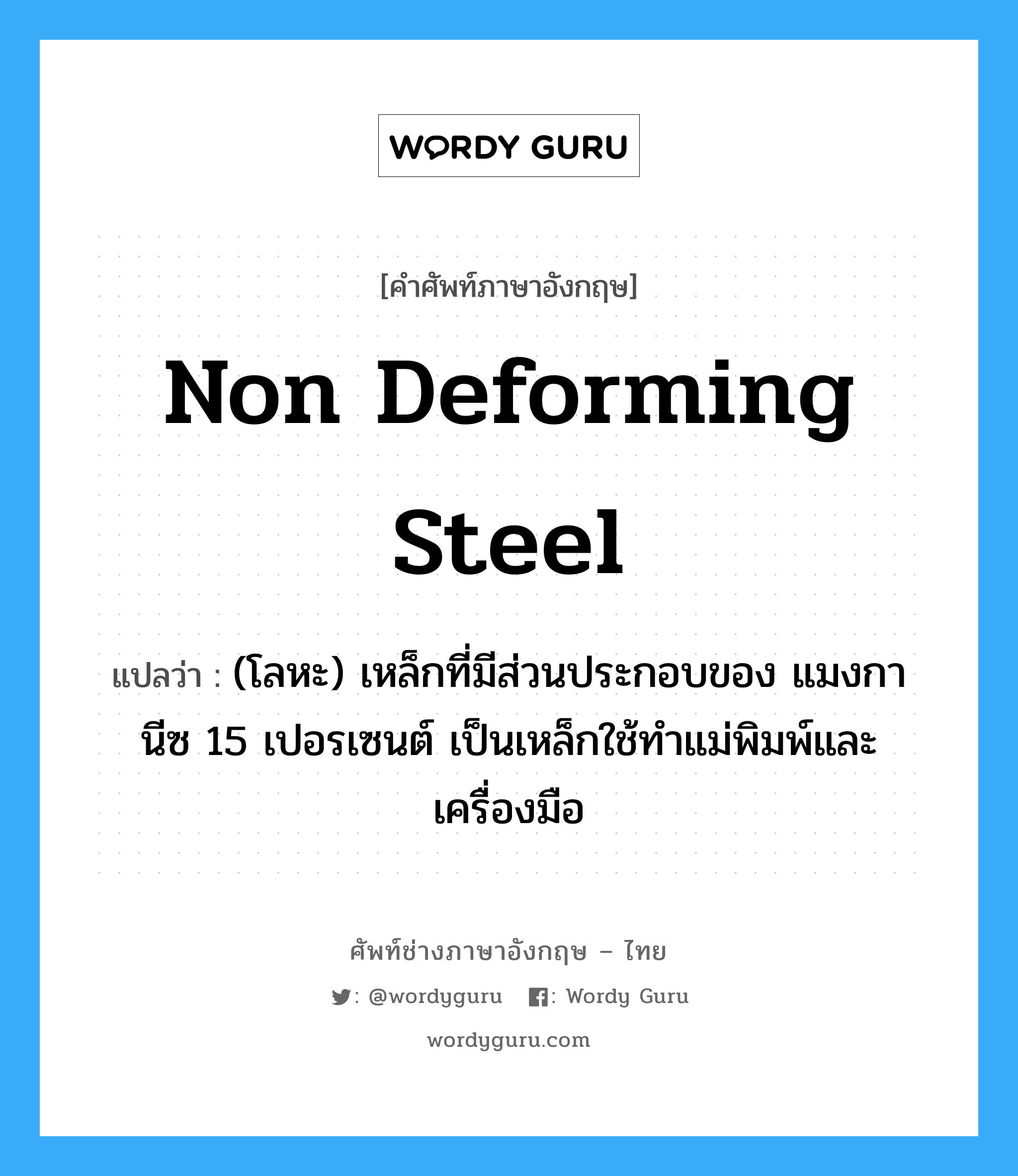 non deforming steel แปลว่า?, คำศัพท์ช่างภาษาอังกฤษ - ไทย non deforming steel คำศัพท์ภาษาอังกฤษ non deforming steel แปลว่า (โลหะ) เหล็กที่มีส่วนประกอบของ แมงกานีซ 15 เปอรเซนต์ เป็นเหล็กใช้ทำแม่พิมพ์และเครื่องมือ