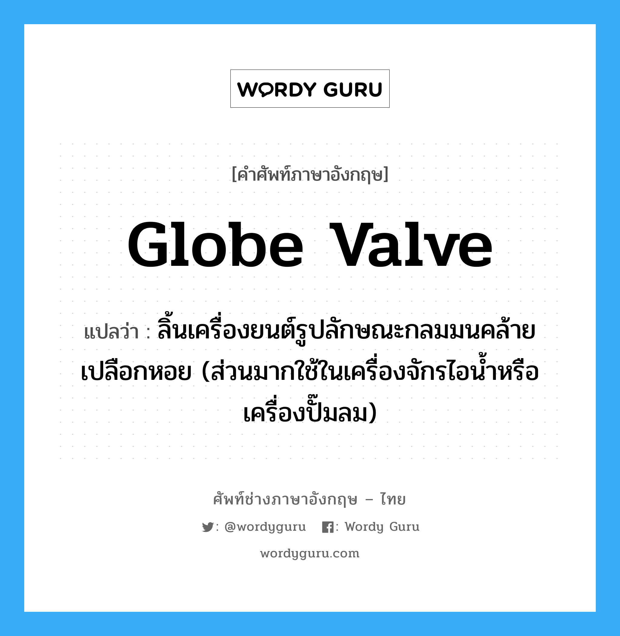 globe valve แปลว่า?, คำศัพท์ช่างภาษาอังกฤษ - ไทย globe valve คำศัพท์ภาษาอังกฤษ globe valve แปลว่า ลิ้นเครื่องยนต์รูปลักษณะกลมมนคล้ายเปลือกหอย (ส่วนมากใช้ในเครื่องจักรไอน้ำหรือเครื่องปั๊มลม)